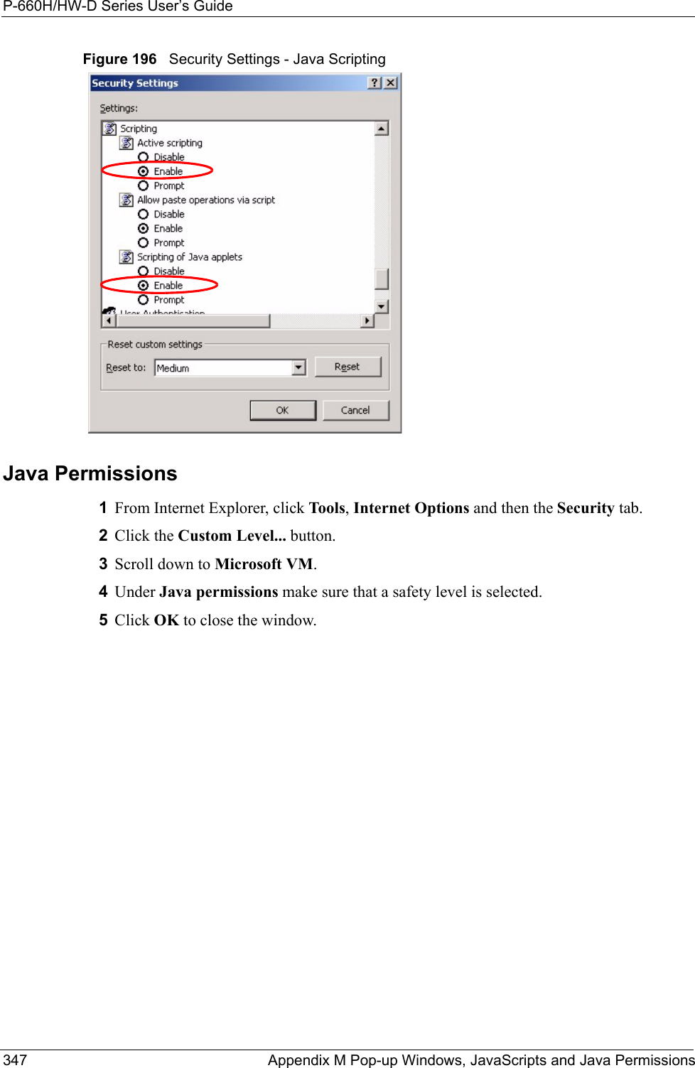 P-660H/HW-D Series User’s Guide347 Appendix M Pop-up Windows, JavaScripts and Java PermissionsFigure 196   Security Settings - Java ScriptingJava Permissions1From Internet Explorer, click Tools, Internet Options and then the Security tab. 2Click the Custom Level... button. 3Scroll down to Microsoft VM. 4Under Java permissions make sure that a safety level is selected.5Click OK to close the window.