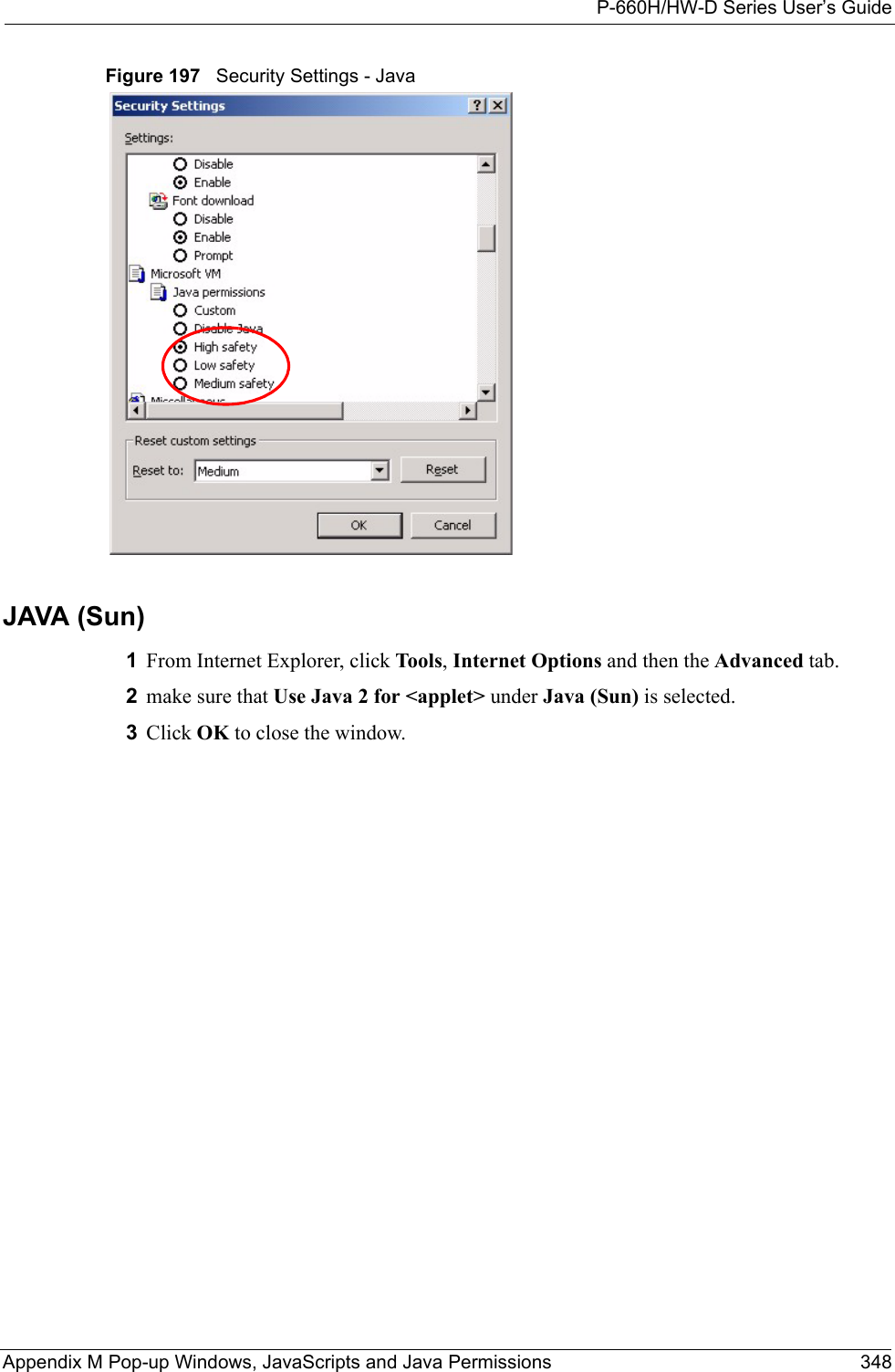 P-660H/HW-D Series User’s GuideAppendix M Pop-up Windows, JavaScripts and Java Permissions 348Figure 197   Security Settings - Java JAVA (Sun)1From Internet Explorer, click Tools, Internet Options and then the Advanced tab. 2make sure that Use Java 2 for &lt;applet&gt; under Java (Sun) is selected.3Click OK to close the window.