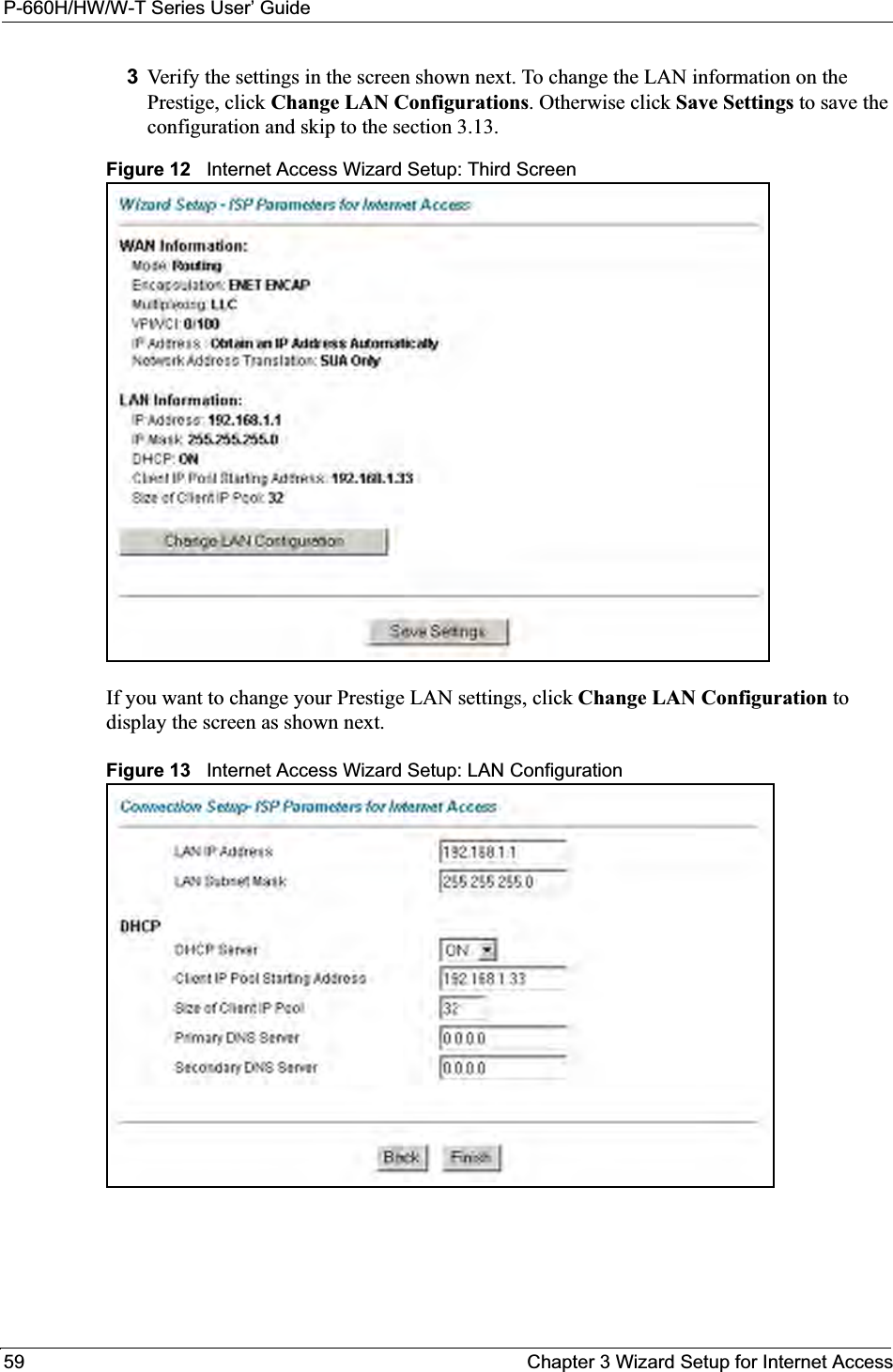 P-660H/HW/W-T Series User’ Guide59 Chapter 3 Wizard Setup for Internet Access3Verify the settings in the screen shown next. To change the LAN information on the Prestige, click Change LAN Configurations. Otherwise click Save Settings to save the configuration and skip to the section 3.13. Figure 12   Internet Access Wizard Setup: Third ScreenIf you want to change your Prestige LAN settings, click Change LAN Configuration to display the screen as shown next. Figure 13   Internet Access Wizard Setup: LAN Configuration 