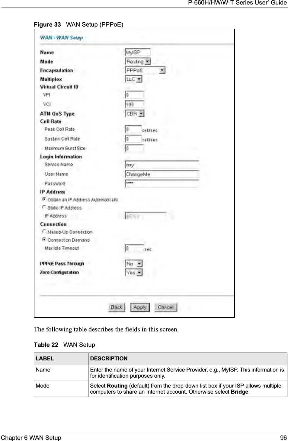 P-660H/HW/W-T Series User’ GuideChapter 6 WAN Setup 96Figure 33   WAN Setup (PPPoE)The following table describes the fields in this screen.  Table 22   WAN SetupLABEL DESCRIPTIONName Enter the name of your Internet Service Provider, e.g., MyISP. This information is for identification purposes only.Mode Select Routing (default) from the drop-down list box if your ISP allows multiple computers to share an Internet account. Otherwise select Bridge.