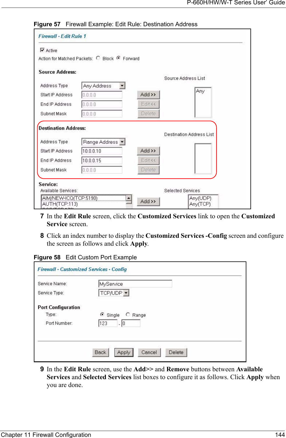 P-660H/HW/W-T Series User’ GuideChapter 11 Firewall Configuration 144Figure 57   Firewall Example: Edit Rule: Destination Address 7In the Edit Rule screen, click the Customized Services link to open the Customized Service screen. 8Click an index number to display the Customized Services -Config screen and configure the screen as follows and click Apply.Figure 58   Edit Custom Port Example9In the Edit Rule screen, use the Add&gt;&gt; and Remove buttons between Available Services and Selected Services list boxes to configure it as follows. Click Apply when you are done.