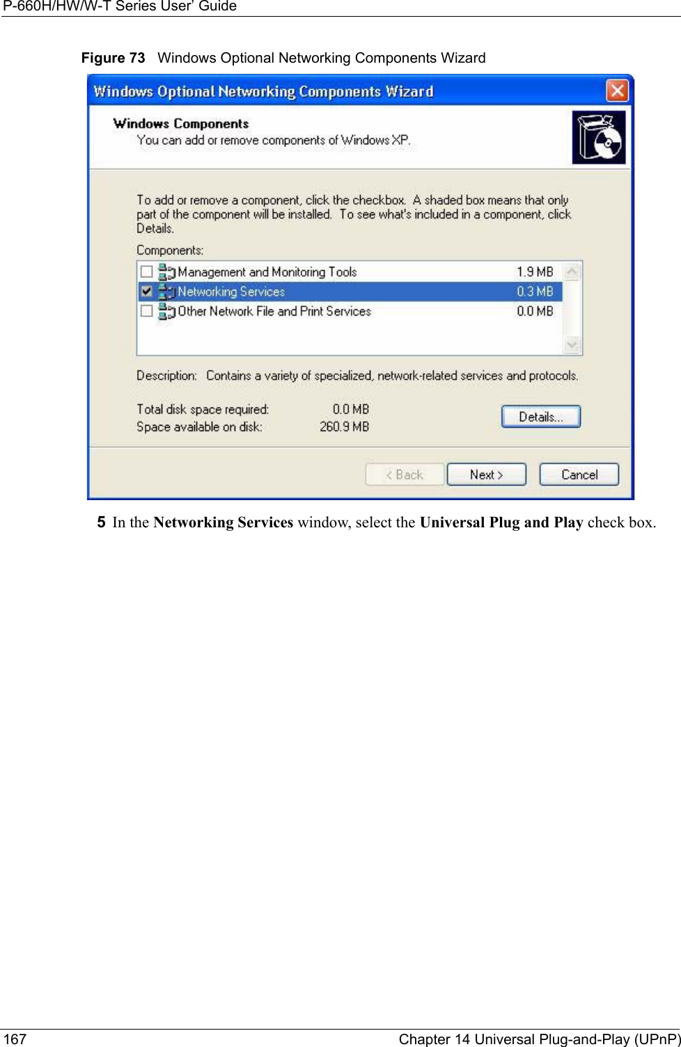 P-660H/HW/W-T Series User’ Guide167 Chapter 14 Universal Plug-and-Play (UPnP)Figure 73   Windows Optional Networking Components Wizard5In the Networking Services window, select the Universal Plug and Play check box. 