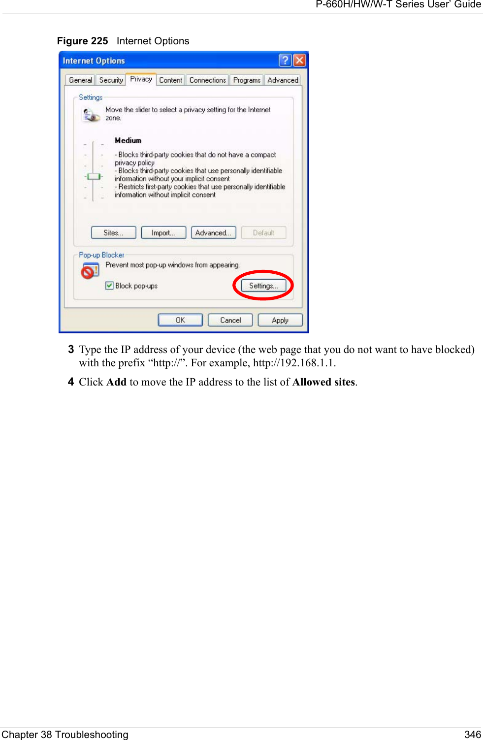 P-660H/HW/W-T Series User’ GuideChapter 38 Troubleshooting 346Figure 225   Internet Options3Type the IP address of your device (the web page that you do not want to have blocked) with the prefix “http://”. For example, http://192.168.1.1. 4Click Add to move the IP address to the list of Allowed sites.