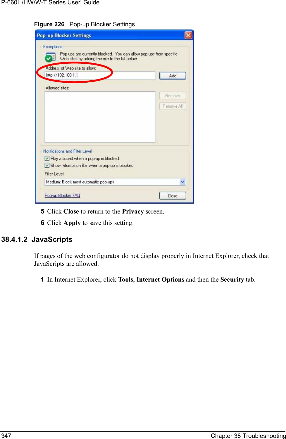 P-660H/HW/W-T Series User’ Guide347 Chapter 38 TroubleshootingFigure 226   Pop-up Blocker Settings5Click Close to return to the Privacy screen. 6Click Apply to save this setting. 38.4.1.2  JavaScriptsIf pages of the web configurator do not display properly in Internet Explorer, check that JavaScripts are allowed. 1In Internet Explorer, click Tools, Internet Options and then the Security tab. 