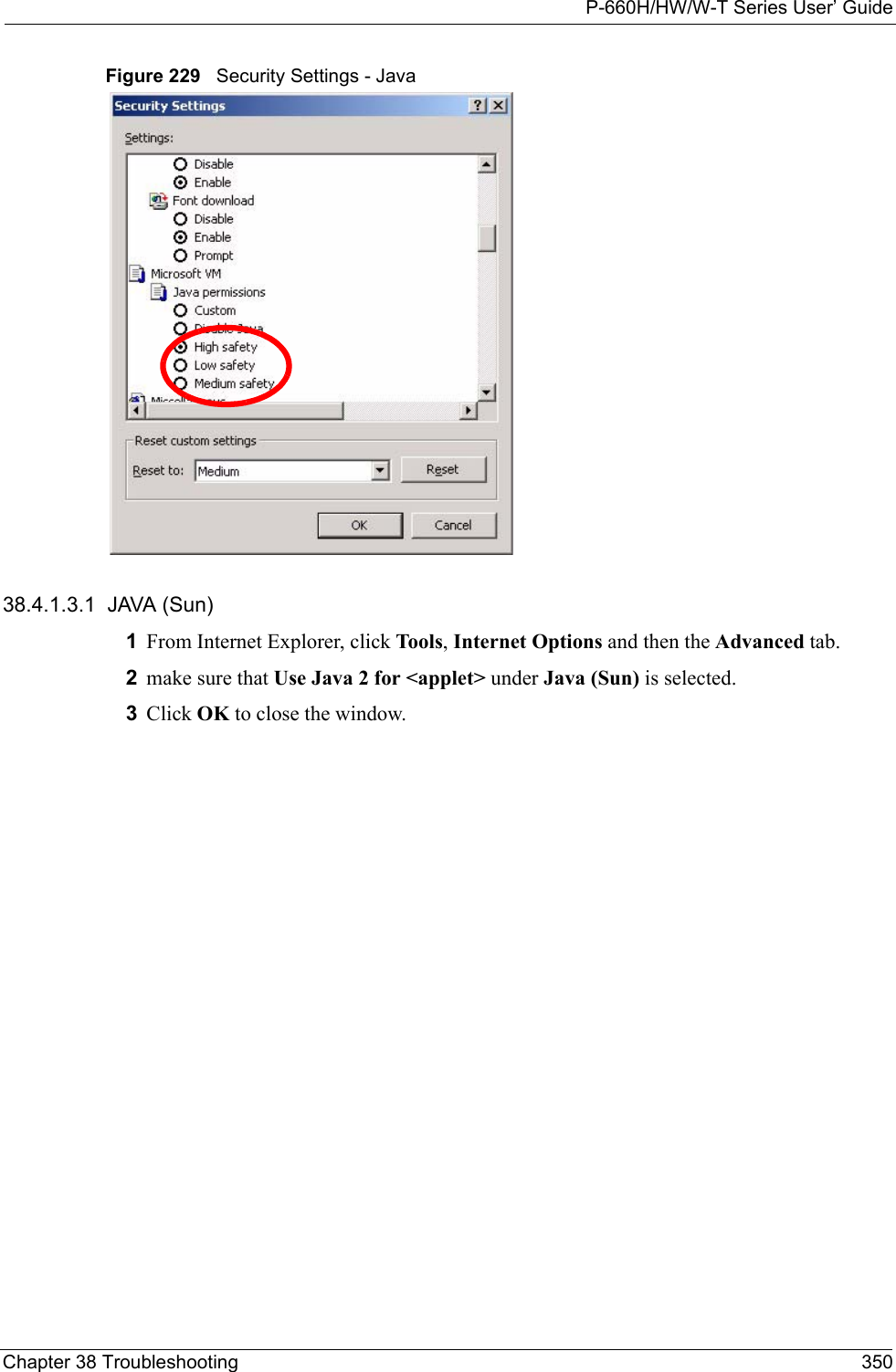 P-660H/HW/W-T Series User’ GuideChapter 38 Troubleshooting 350Figure 229   Security Settings - Java 38.4.1.3.1  JAVA (Sun)1From Internet Explorer, click Tools, Internet Options and then the Advanced tab. 2make sure that Use Java 2 for &lt;applet&gt; under Java (Sun) is selected.3Click OK to close the window.