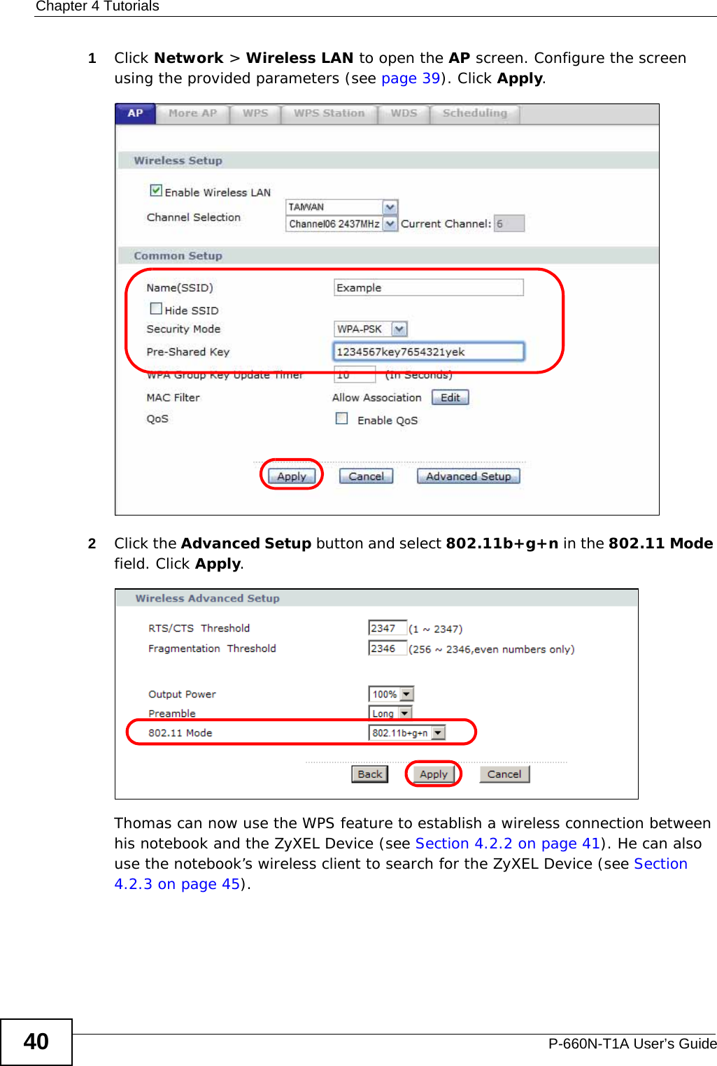 Chapter 4 TutorialsP-660N-T1A User’s Guide401Click Network &gt; Wireless LAN to open the AP screen. Configure the screen using the provided parameters (see page 39). Click Apply.2Click the Advanced Setup button and select 802.11b+g+n in the 802.11 Mode field. Click Apply.Thomas can now use the WPS feature to establish a wireless connection between his notebook and the ZyXEL Device (see Section 4.2.2 on page 41). He can also use the notebook’s wireless client to search for the ZyXEL Device (see Section 4.2.3 on page 45).