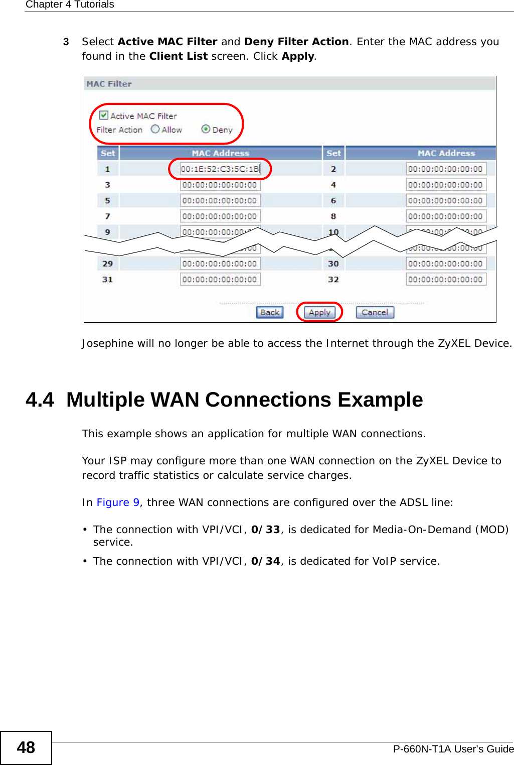 Chapter 4 TutorialsP-660N-T1A User’s Guide483Select Active MAC Filter and Deny Filter Action. Enter the MAC address you found in the Client List screen. Click Apply.Josephine will no longer be able to access the Internet through the ZyXEL Device.4.4  Multiple WAN Connections ExampleThis example shows an application for multiple WAN connections.Your ISP may configure more than one WAN connection on the ZyXEL Device to record traffic statistics or calculate service charges.In Figure 9, three WAN connections are configured over the ADSL line:• The connection with VPI/VCI, 0/33, is dedicated for Media-On-Demand (MOD) service.• The connection with VPI/VCI, 0/34, is dedicated for VoIP service.