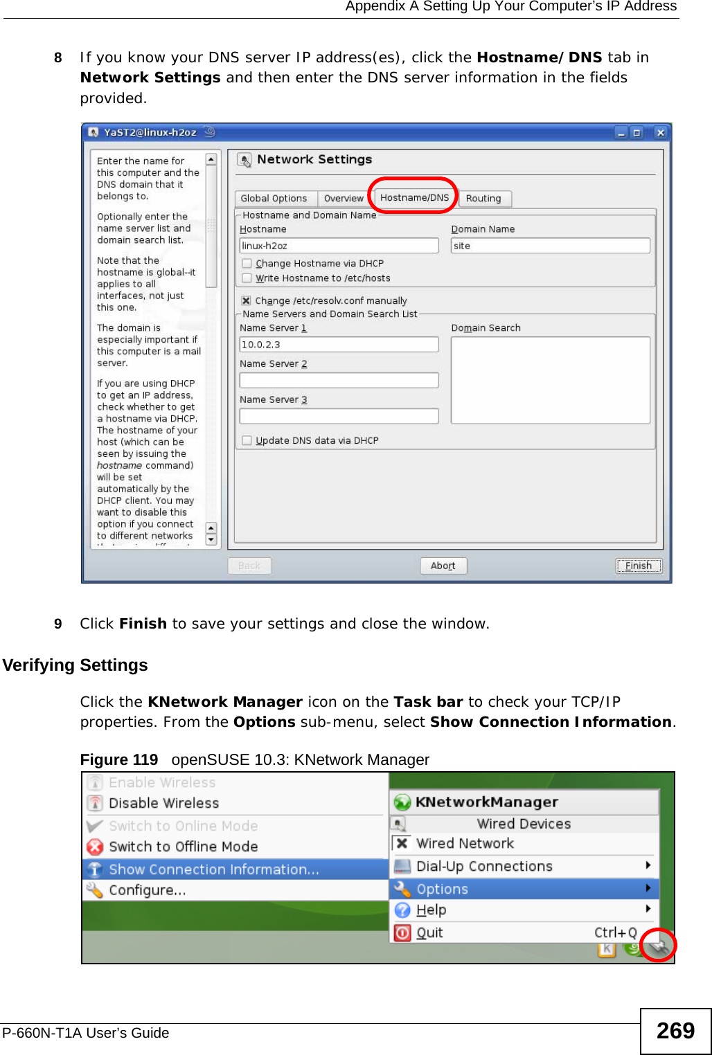  Appendix A Setting Up Your Computer’s IP AddressP-660N-T1A User’s Guide 2698If you know your DNS server IP address(es), click the Hostname/DNS tab in Network Settings and then enter the DNS server information in the fields provided.9Click Finish to save your settings and close the window.Verifying SettingsClick the KNetwork Manager icon on the Task bar to check your TCP/IP properties. From the Options sub-menu, select Show Connection Information.Figure 119   openSUSE 10.3: KNetwork Manager