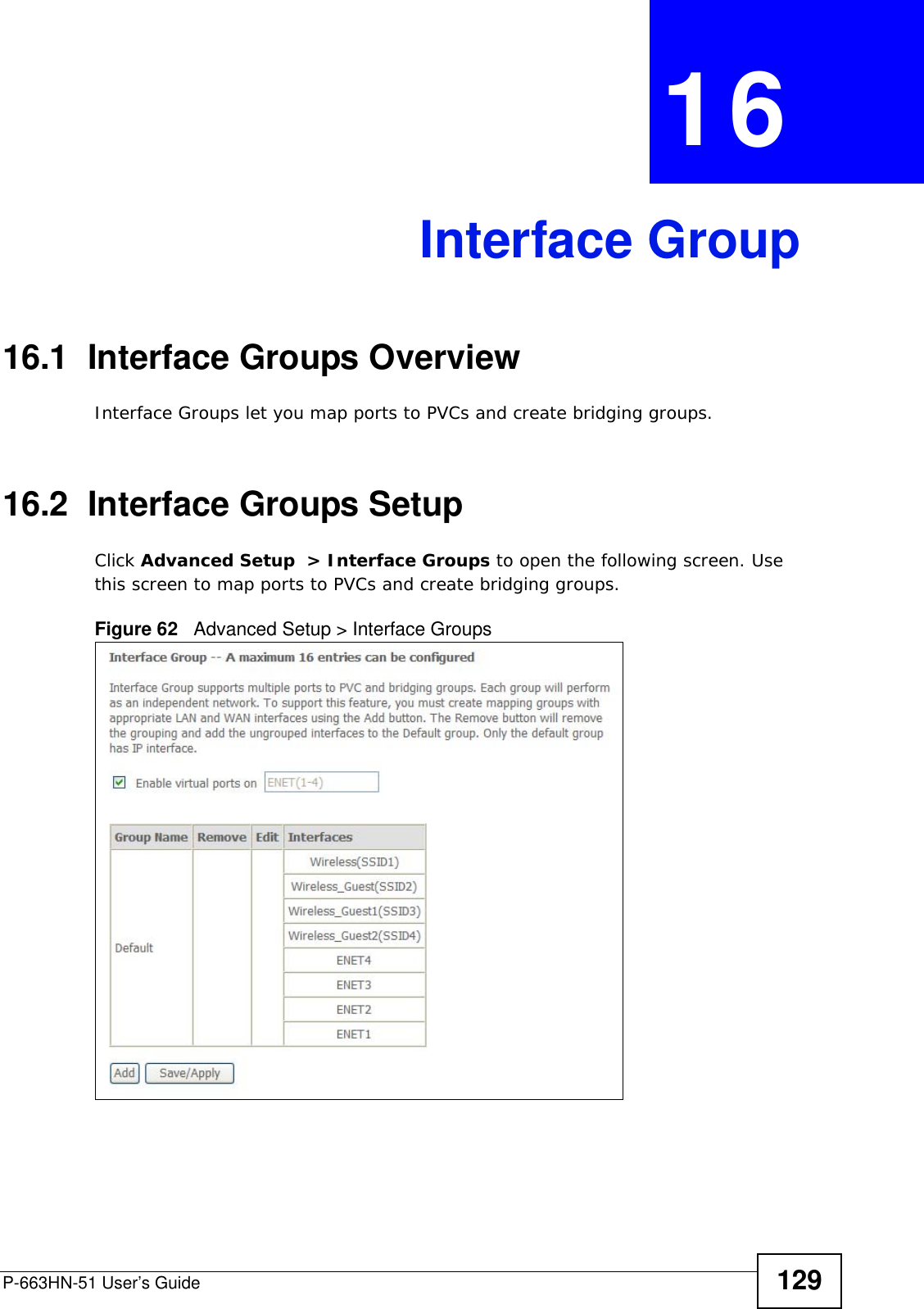 P-663HN-51 User’s Guide 129CHAPTER  16 Interface Group16.1  Interface Groups OverviewInterface Groups let you map ports to PVCs and create bridging groups.16.2  Interface Groups Setup Click Advanced Setup  &gt; Interface Groups to open the following screen. Use this screen to map ports to PVCs and create bridging groups. Figure 62   Advanced Setup &gt; Interface Groups 