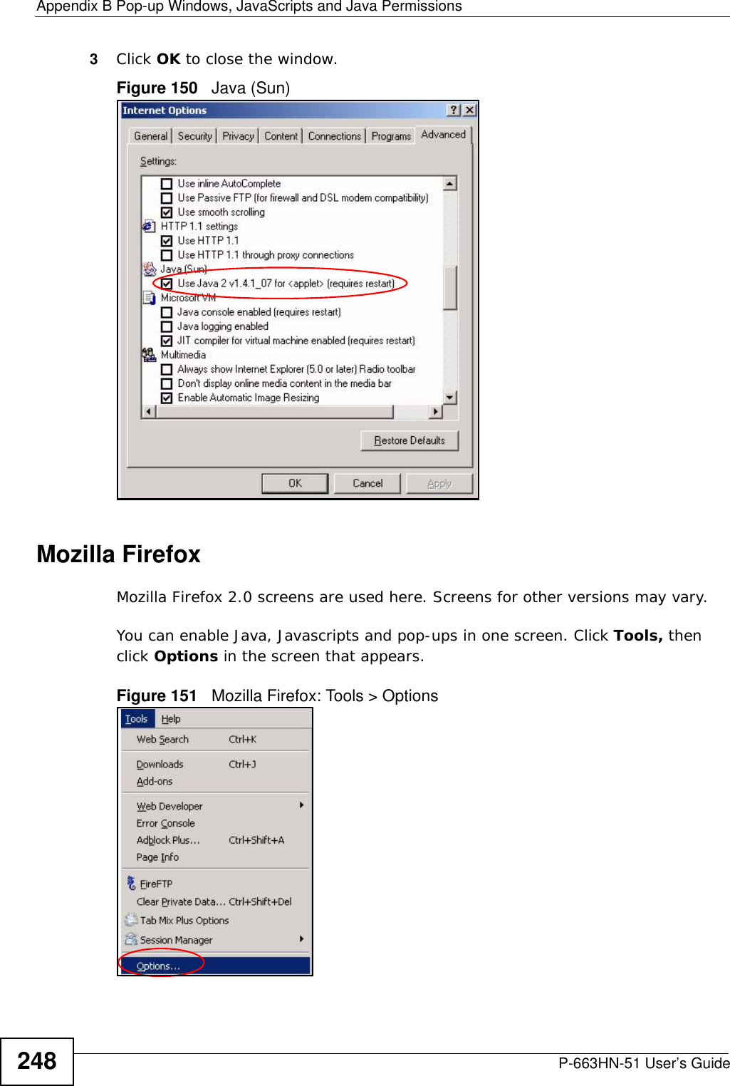 Appendix B Pop-up Windows, JavaScripts and Java PermissionsP-663HN-51 User’s Guide2483Click OK to close the window.Figure 150   Java (Sun)Mozilla FirefoxMozilla Firefox 2.0 screens are used here. Screens for other versions may vary. You can enable Java, Javascripts and pop-ups in one screen. Click Tools, then click Options in the screen that appears.Figure 151   Mozilla Firefox: Tools &gt; Options
