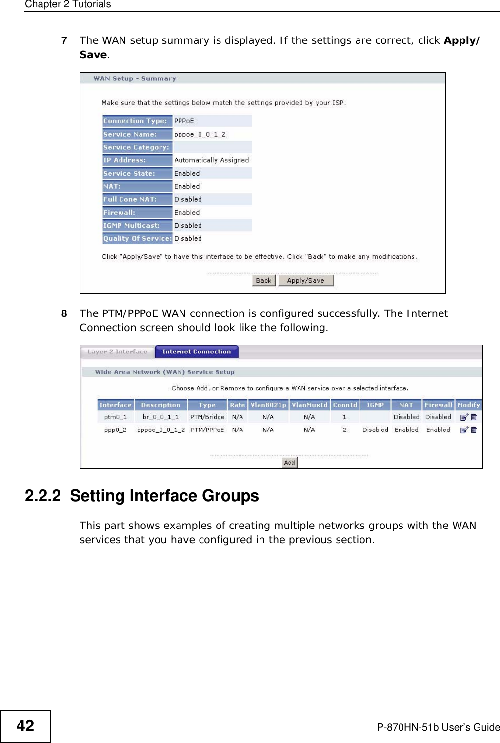 Chapter 2 TutorialsP-870HN-51b User’s Guide427The WAN setup summary is displayed. If the settings are correct, click Apply/Save. 8The PTM/PPPoE WAN connection is configured successfully. The Internet Connection screen should look like the following.2.2.2  Setting Interface GroupsThis part shows examples of creating multiple networks groups with the WAN services that you have configured in the previous section.