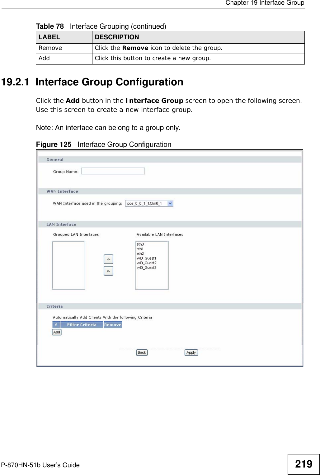  Chapter 19 Interface GroupP-870HN-51b User’s Guide 21919.2.1  Interface Group ConfigurationClick the Add button in the Interface Group screen to open the following screen. Use this screen to create a new interface group. Note: An interface can belong to a group only.Figure 125   Interface Group Configuration Remove Click the Remove icon to delete the group.Add Click this button to create a new group.Table 78   Interface Grouping (continued)LABEL DESCRIPTION