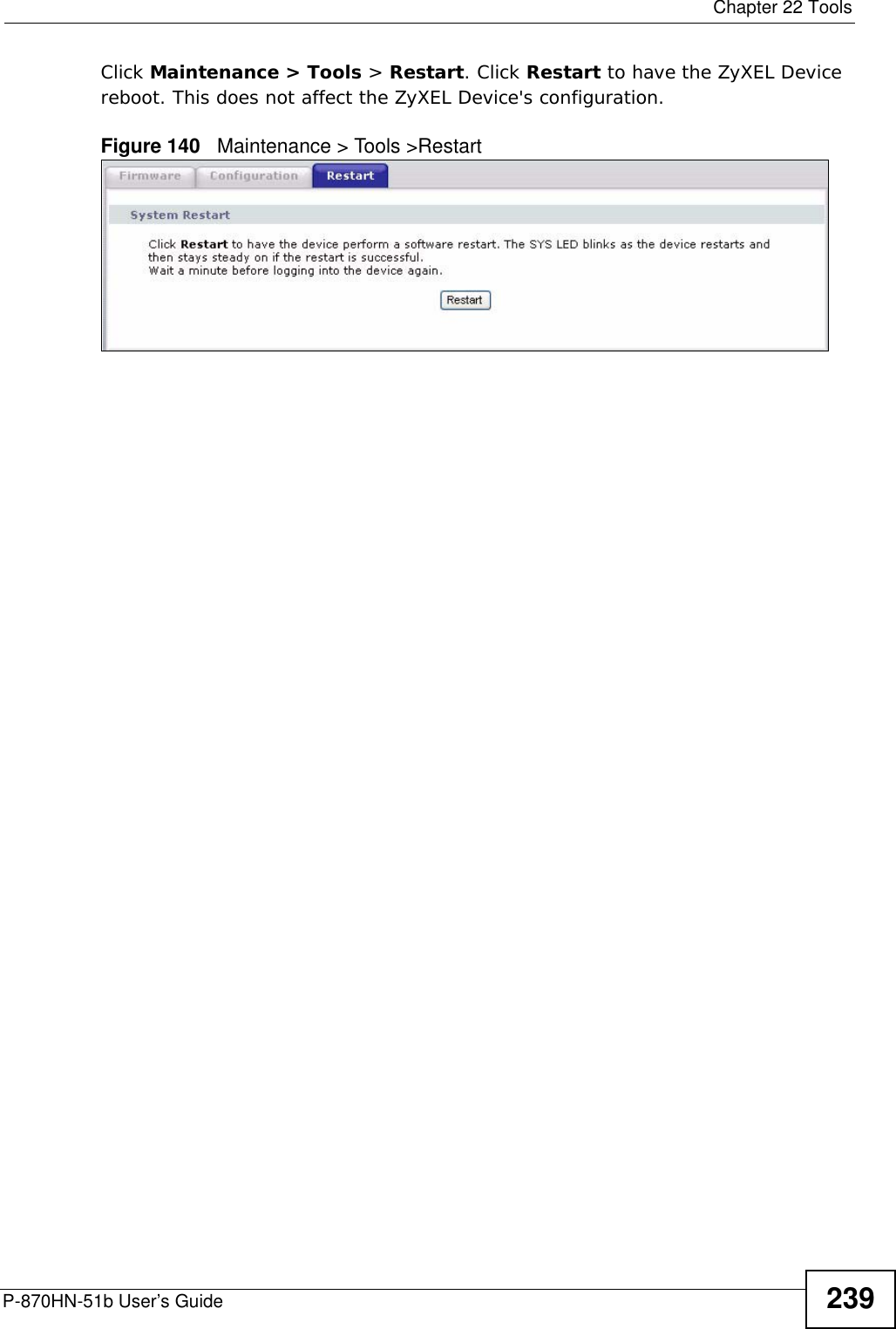  Chapter 22 ToolsP-870HN-51b User’s Guide 239Click Maintenance &gt; Tools &gt; Restart. Click Restart to have the ZyXEL Device reboot. This does not affect the ZyXEL Device&apos;s configuration. Figure 140   Maintenance &gt; Tools &gt;Restart 