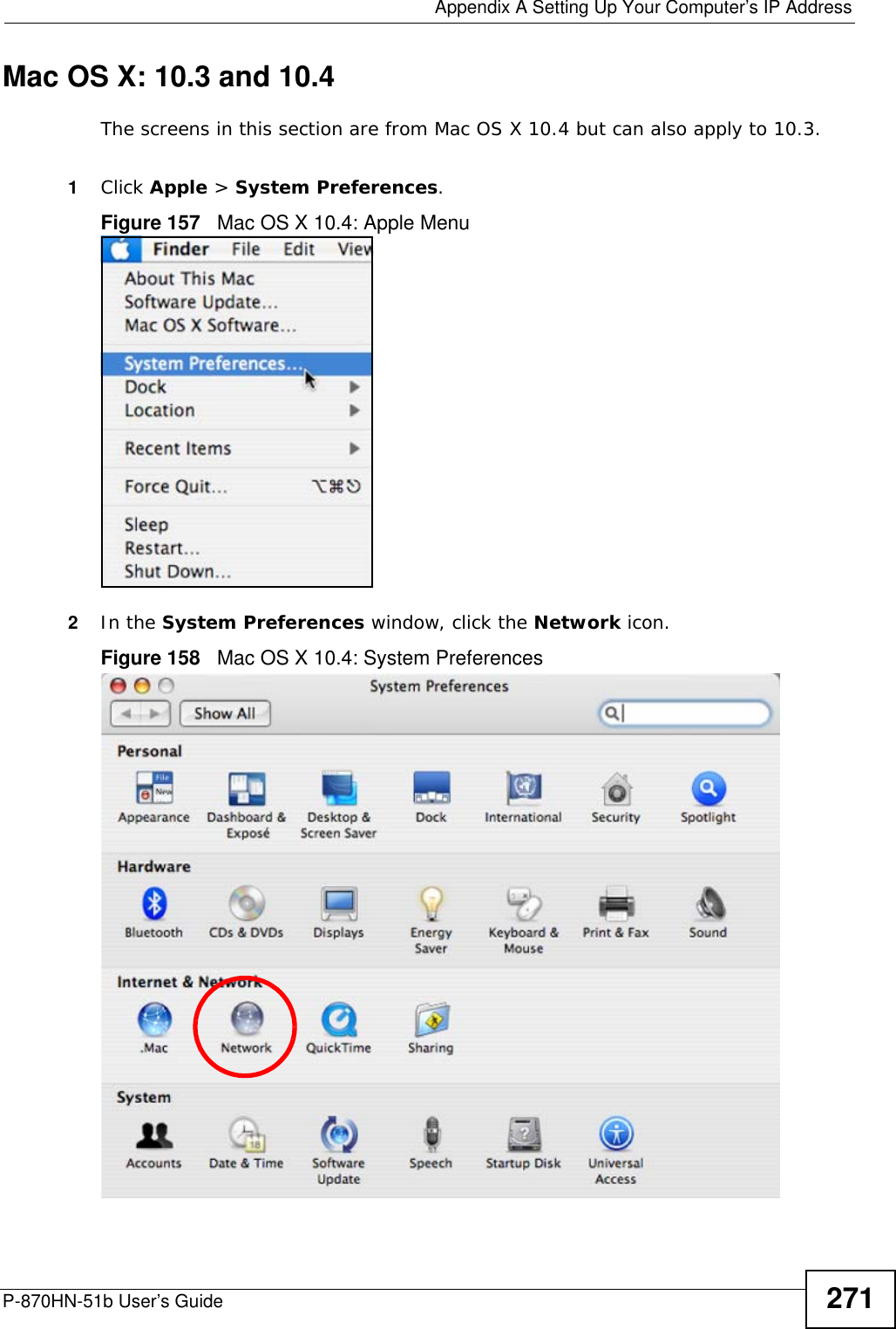  Appendix A Setting Up Your Computer’s IP AddressP-870HN-51b User’s Guide 271Mac OS X: 10.3 and 10.4The screens in this section are from Mac OS X 10.4 but can also apply to 10.3.1Click Apple &gt; System Preferences.Figure 157   Mac OS X 10.4: Apple Menu2In the System Preferences window, click the Network icon.Figure 158   Mac OS X 10.4: System Preferences