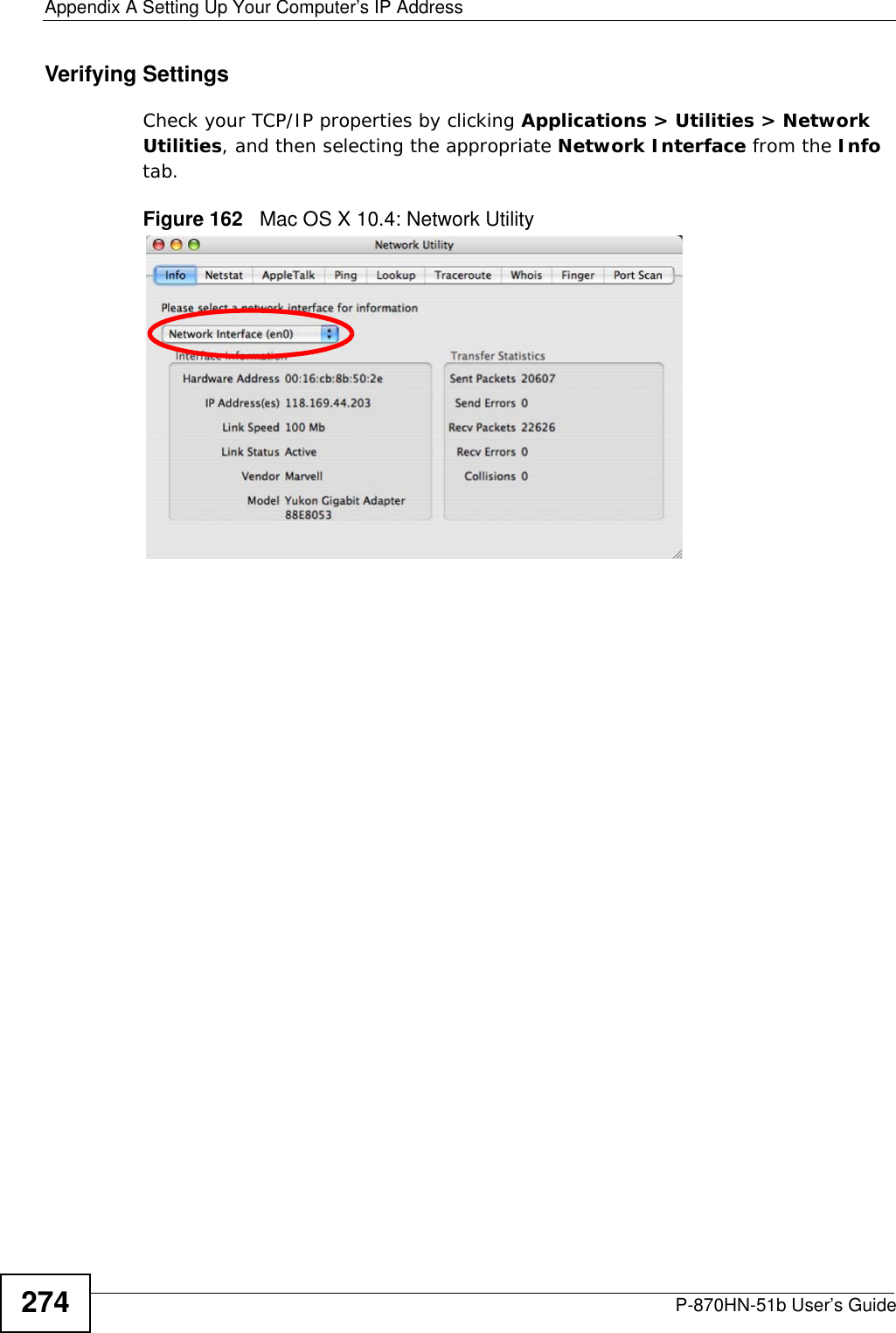 Appendix A Setting Up Your Computer’s IP AddressP-870HN-51b User’s Guide274Verifying SettingsCheck your TCP/IP properties by clicking Applications &gt; Utilities &gt; Network Utilities, and then selecting the appropriate Network Interface from the Info tab.Figure 162   Mac OS X 10.4: Network Utility