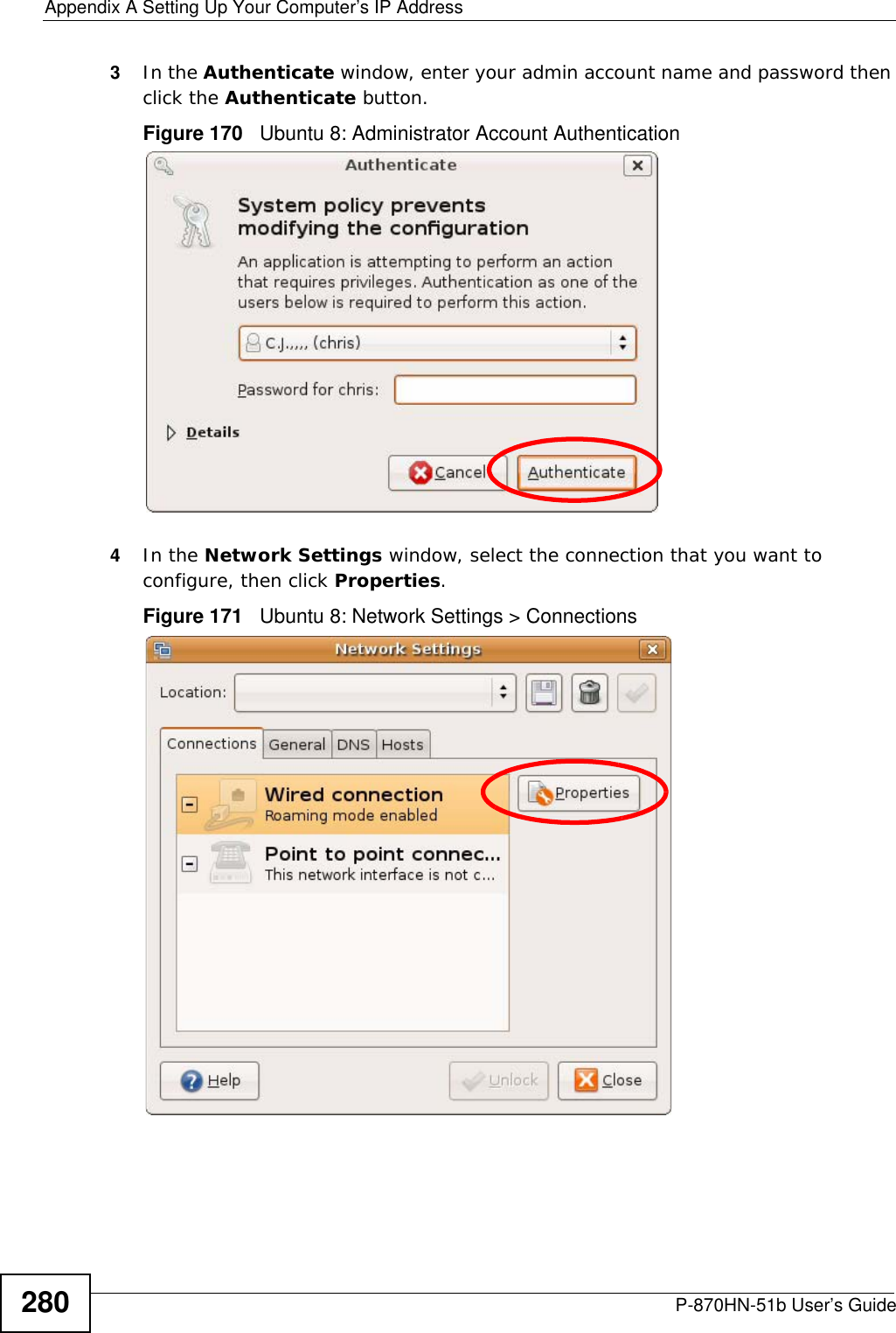 Appendix A Setting Up Your Computer’s IP AddressP-870HN-51b User’s Guide2803In the Authenticate window, enter your admin account name and password then click the Authenticate button.Figure 170   Ubuntu 8: Administrator Account Authentication4In the Network Settings window, select the connection that you want to configure, then click Properties.Figure 171   Ubuntu 8: Network Settings &gt; Connections