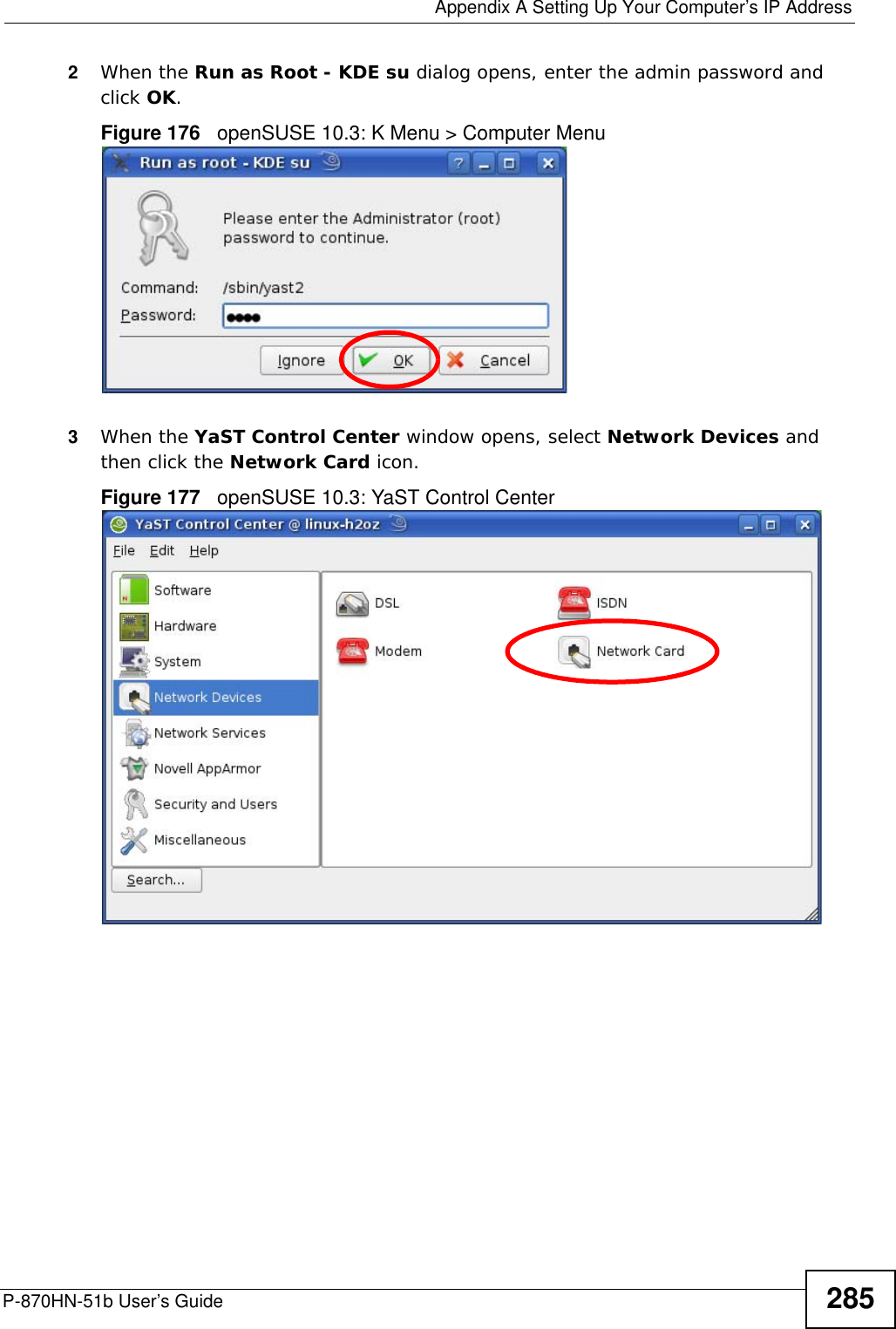  Appendix A Setting Up Your Computer’s IP AddressP-870HN-51b User’s Guide 2852When the Run as Root - KDE su dialog opens, enter the admin password and click OK.Figure 176   openSUSE 10.3: K Menu &gt; Computer Menu3When the YaST Control Center window opens, select Network Devices and then click the Network Card icon.Figure 177   openSUSE 10.3: YaST Control Center