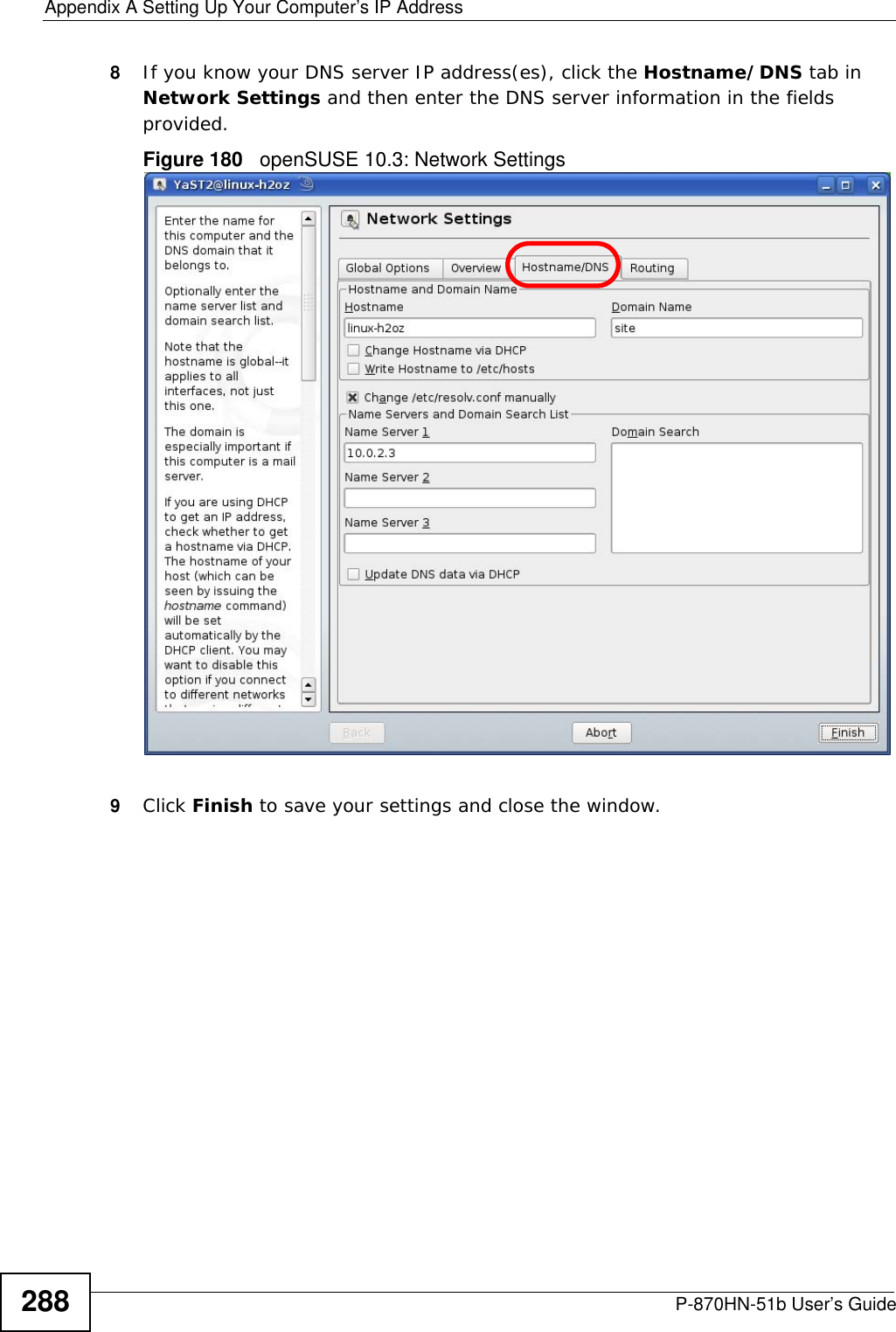 Appendix A Setting Up Your Computer’s IP AddressP-870HN-51b User’s Guide2888If you know your DNS server IP address(es), click the Hostname/DNS tab in Network Settings and then enter the DNS server information in the fields provided.Figure 180   openSUSE 10.3: Network Settings9Click Finish to save your settings and close the window.