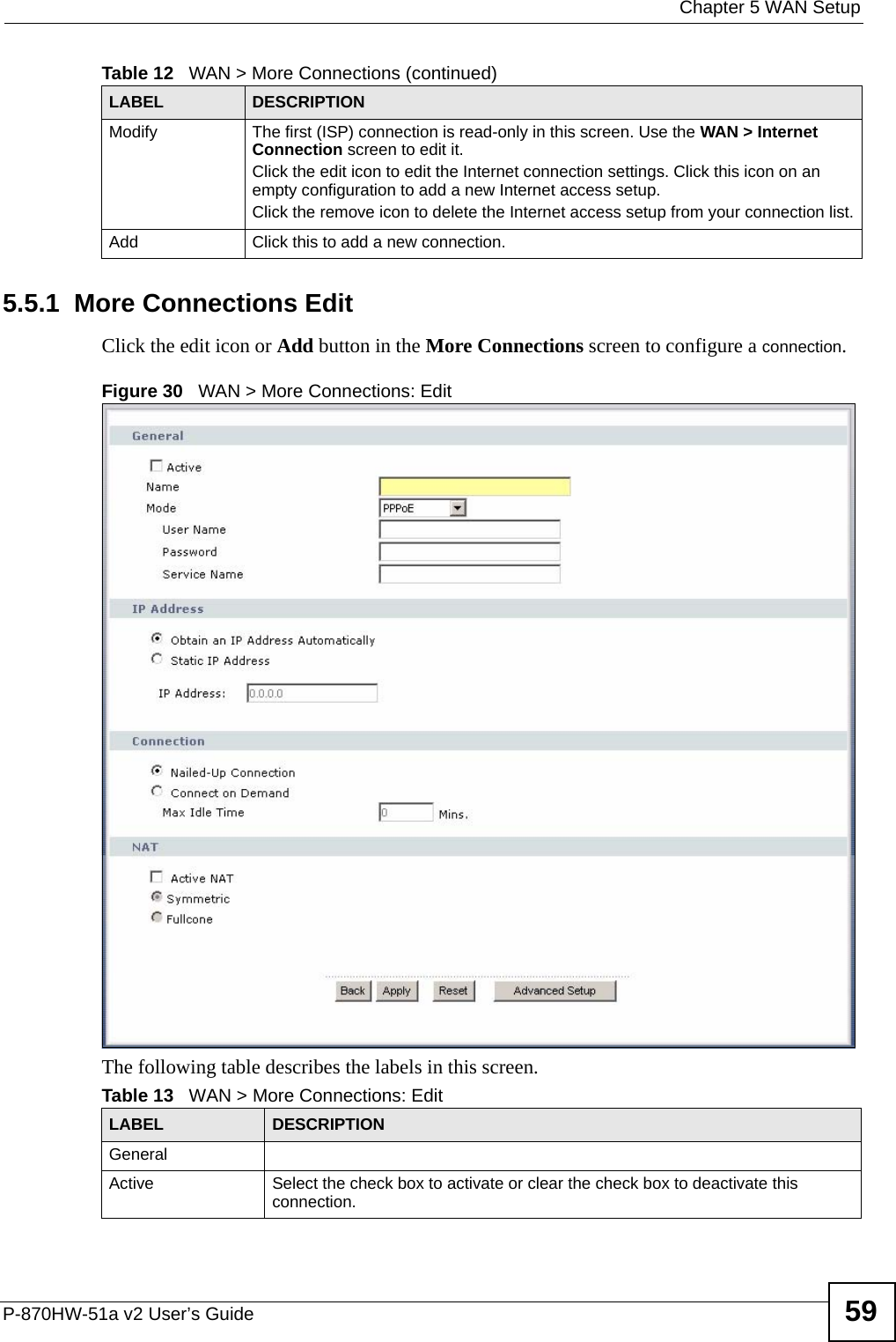  Chapter 5 WAN SetupP-870HW-51a v2 User’s Guide 595.5.1  More Connections Edit Click the edit icon or Add button in the More Connections screen to configure a connection.Figure 30   WAN &gt; More Connections: EditThe following table describes the labels in this screen.Modify The first (ISP) connection is read-only in this screen. Use the WAN &gt; Internet Connection screen to edit it.Click the edit icon to edit the Internet connection settings. Click this icon on an empty configuration to add a new Internet access setup.Click the remove icon to delete the Internet access setup from your connection list.Add Click this to add a new connection.Table 12   WAN &gt; More Connections (continued)LABEL DESCRIPTIONTable 13   WAN &gt; More Connections: EditLABEL DESCRIPTIONGeneralActive Select the check box to activate or clear the check box to deactivate this connection.