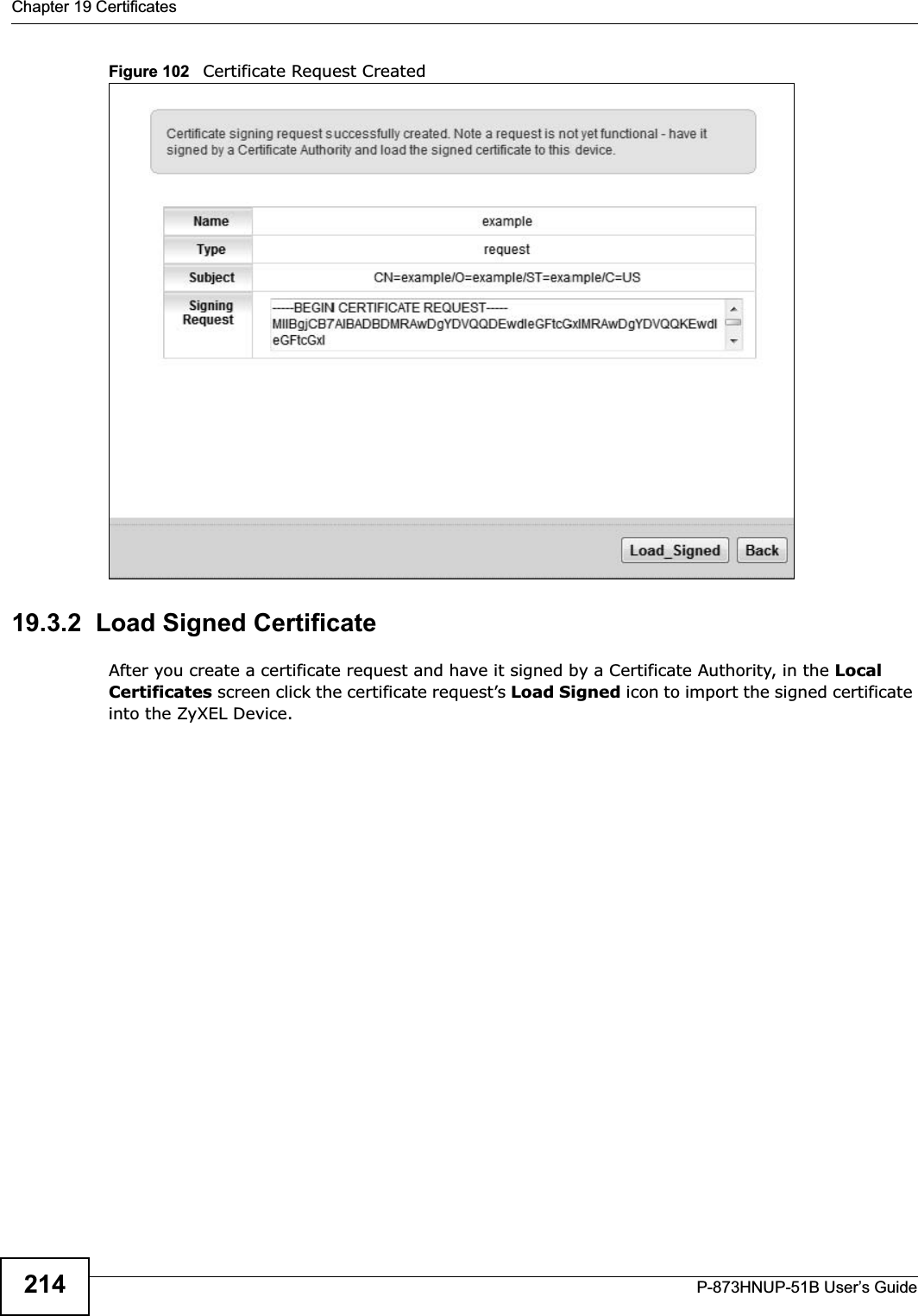 Chapter 19 CertificatesP-873HNUP-51B User’s Guide214Figure 102   Certificate Request Created19.3.2  Load Signed Certificate After you create a certificate request and have it signed by a Certificate Authority, in the LocalCertificates screen click the certificate request’s Load Signed icon to import the signed certificate into the ZyXEL Device. 