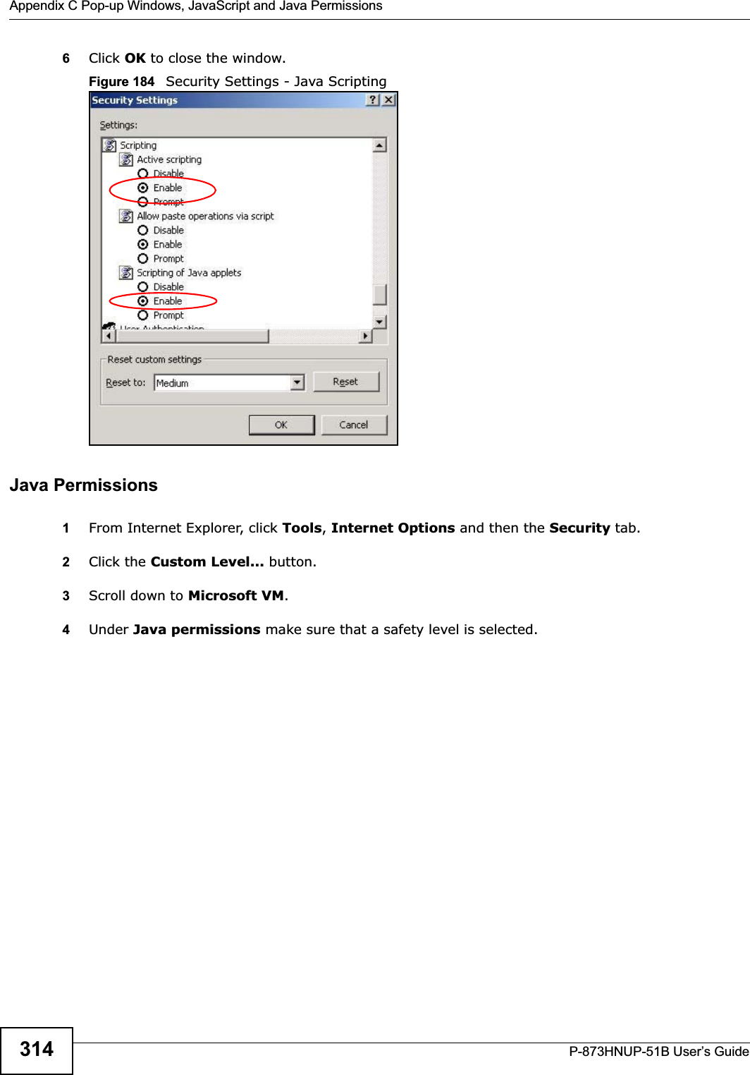 Appendix C Pop-up Windows, JavaScript and Java PermissionsP-873HNUP-51B User’s Guide3146Click OK to close the window.Figure 184   Security Settings - Java ScriptingJava Permissions1From Internet Explorer, click Tools,Internet Options and then the Security tab. 2Click the Custom Level... button. 3Scroll down to Microsoft VM.4Under Java permissions make sure that a safety level is selected.
