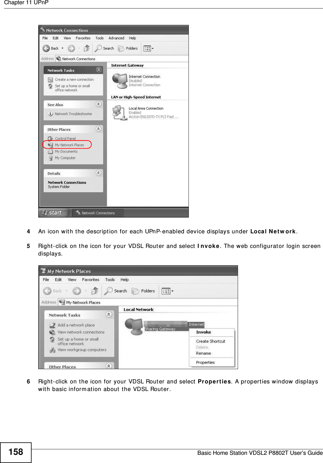 Chapter 11 UPnPBasic Home Station VDSL2 P8802T User’s Guide158Network Co nnections4An icon wit h the description for each UPnP- enabled device displays under Local N etw ork. 5Right-click on the icon for your VDSL Router and select  I nvoke . The web configurator login screen displays. Network Co nnections: My Netw ork Places6Right-click on the icon for your VDSL Rout er and select  Prope r t ie s. A properties window displays with basic inform ation about t he VDSL Router. 