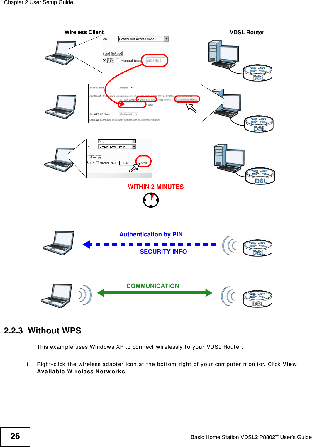 Chapter 2 User Setup GuideBasic Home Station VDSL2 P8802T User’s Guide26Example WPS Process: PIN Method2.2.3  Without WPSThis exam ple uses Windows XP t o connect  wirelessly to your VDSL Router. 1Right- click t he wireless adapter icon at  the bott om  right  of your com puter m onit or. Click Vie w  Available W ire less N etw orks.Authentication by PINSECURITY INFOWITHIN 2 MINUTESWireless ClientVDSL RouterCOMMUNICATION