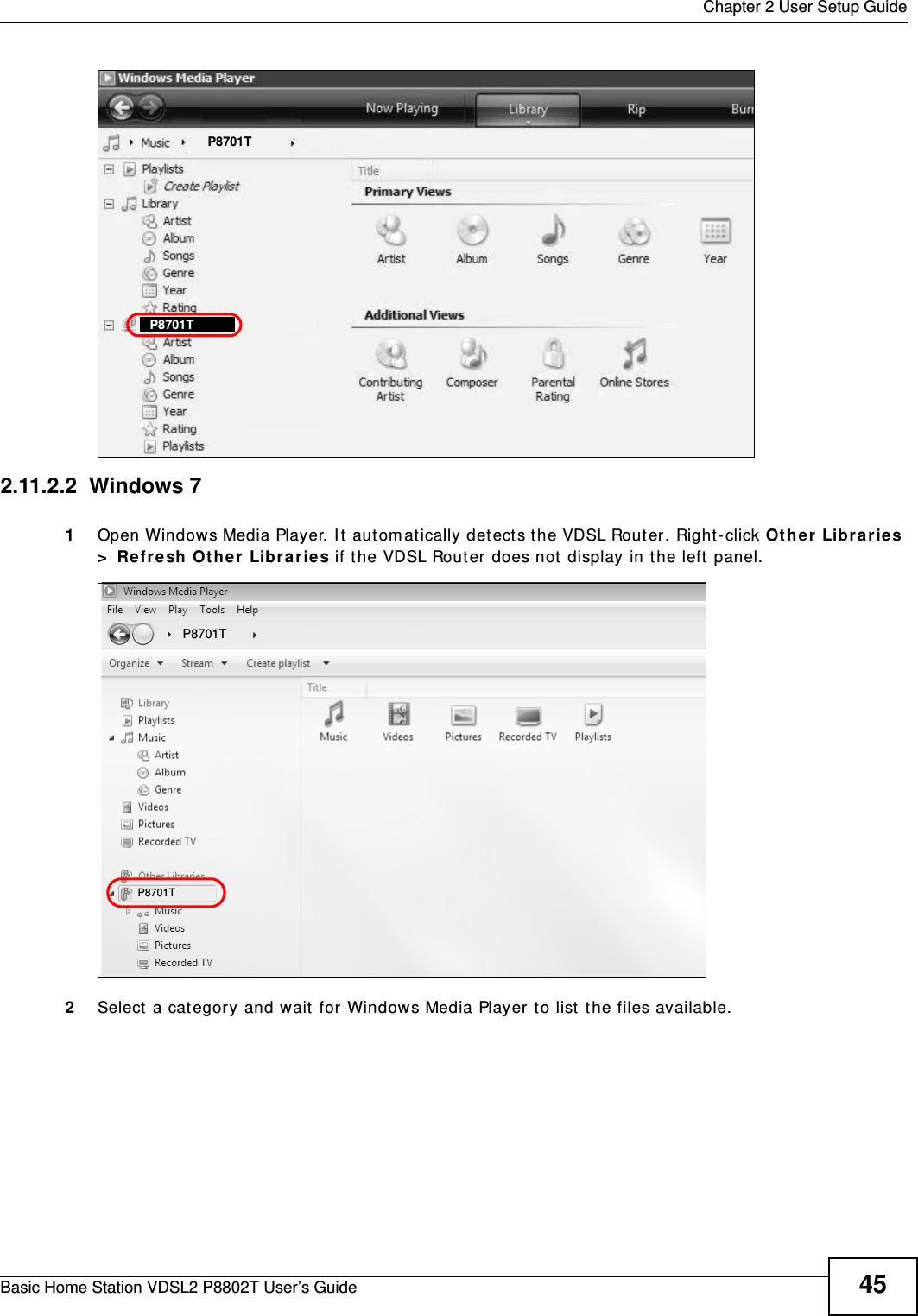  Chapter 2 User Setup GuideBasic Home Station VDSL2 P8802T User’s Guide 45Tutorial: Media Sharing using Windows Vista (3) 2.11.2.2  Windows 71Open Windows Media Player. I t aut om at ically detects t he VDSL Router . Right-click Ot her Libr aries &gt;  Re fr esh Ot her  Librar ies if t he VDSL Rout er does not  display in the left panel.Tutorial: Media Sharing using Windows 7 (1)2Select  a category and wait for Windows Media Player to list the files available.  P8701TP8701TP8701TP8701T