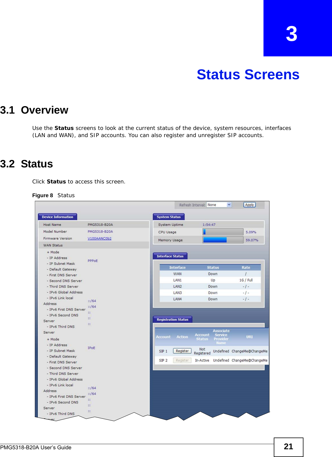 PMG5318-B20A User’s Guide 21CHAPTER   3Status Screens3.1  OverviewUse the Status screens to look at the current status of the device, system resources, interfaces (LAN and WAN), and SIP accounts. You can also register and unregister SIP accounts.3.2  StatusClick Status to access this screen. Figure 8   Status   