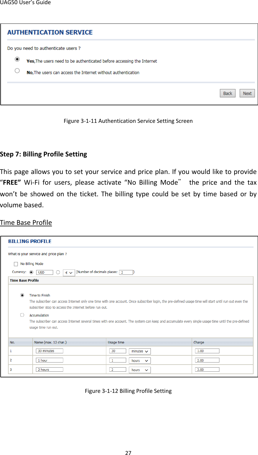 UAG50 User’s Guide 27  Figure 3-1-11 Authentication Service Setting Screen  Step 7: Billing Profile Setting This page allows you to set your service and price plan. If you would like to provide “FREE”  Wi-Fi for users, please activate “No Billing Mode” the price and the tax won’t be showed on the ticket. The billing type could be set by time based  or by volume based. Time Base Profile  Figure 3-1-12 Billing Profile Setting    