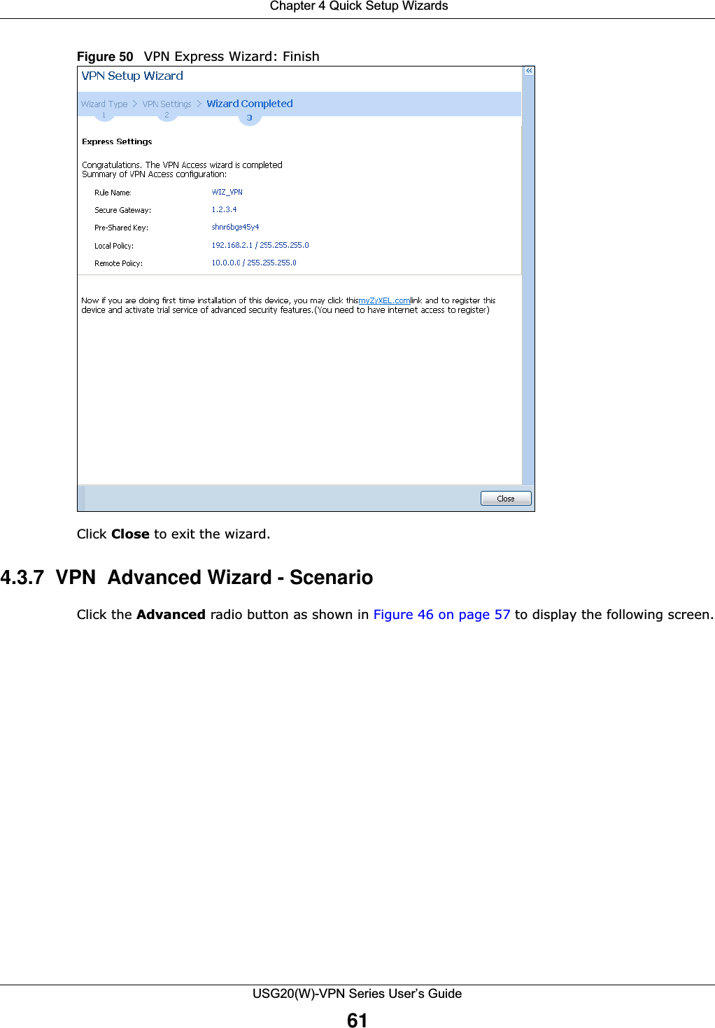  Chapter 4 Quick Setup WizardsUSG20(W)-VPN Series User’s Guide61Figure 50   VPN Express Wizard: Finish Click Close to exit the wizard.4.3.7  VPN  Advanced Wizard - Scenario Click the Advanced radio button as shown in Figure 46 on page 57 to display the following screen.