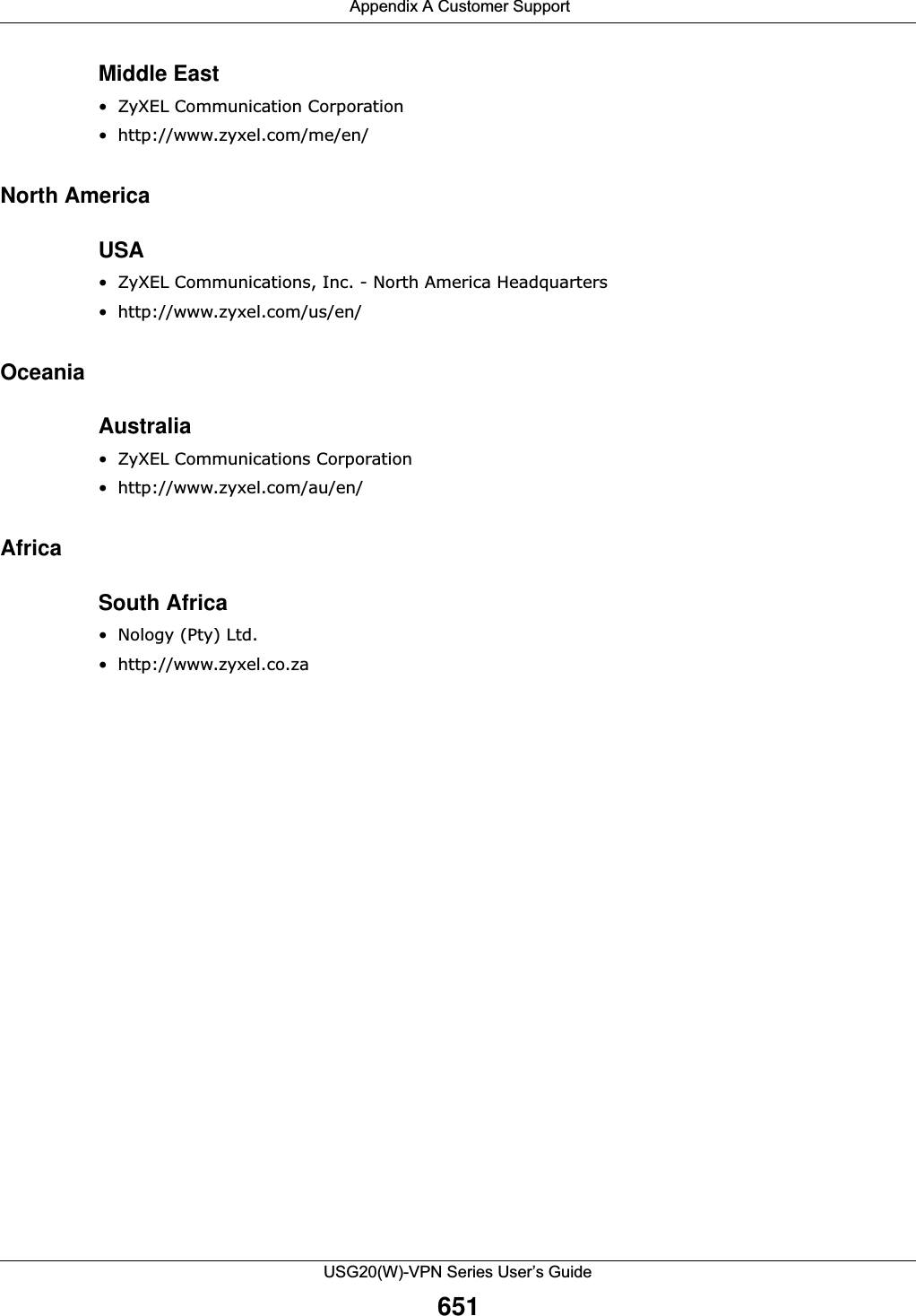  Appendix A Customer SupportUSG20(W)-VPN Series User’s Guide651Middle East• ZyXEL Communication Corporation• http://www.zyxel.com/me/en/North AmericaUSA• ZyXEL Communications, Inc. - North America Headquarters• http://www.zyxel.com/us/en/OceaniaAustralia• ZyXEL Communications Corporation• http://www.zyxel.com/au/en/AfricaSouth Africa• Nology (Pty) Ltd.• http://www.zyxel.co.za