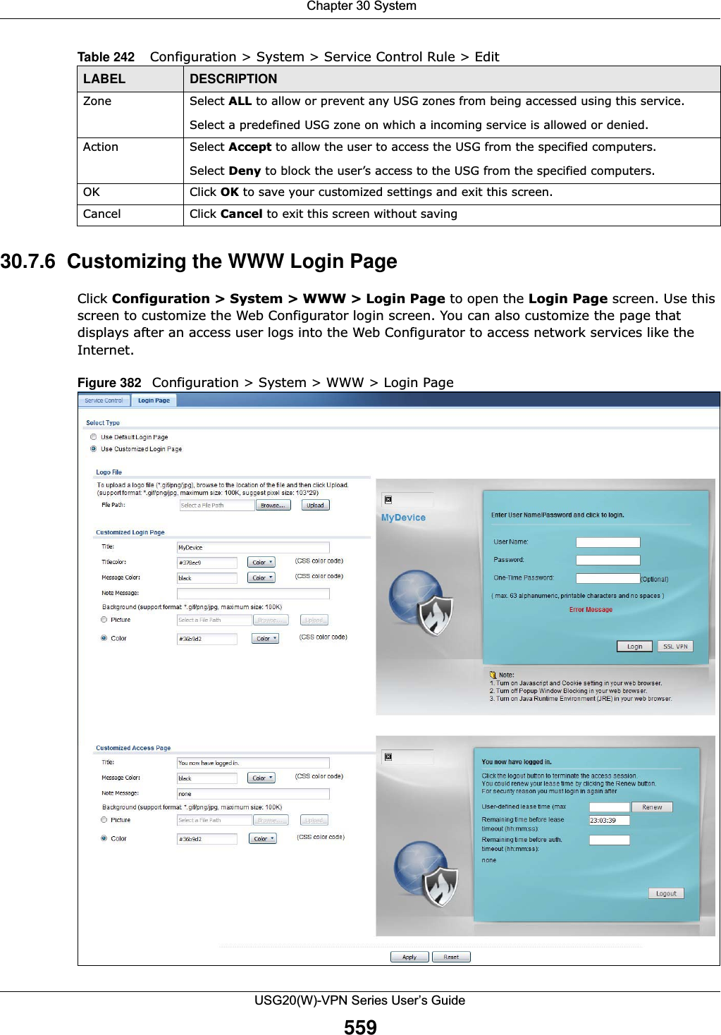  Chapter 30 SystemUSG20(W)-VPN Series User’s Guide55930.7.6  Customizing the WWW Login PageClick Configuration &gt; System &gt; WWW &gt; Login Page to open the Login Page screen. Use this screen to customize the Web Configurator login screen. You can also customize the page that displays after an access user logs into the Web Configurator to access network services like the Internet.Figure 382   Configuration &gt; System &gt; WWW &gt; Login PageZone Select ALL to allow or prevent any USG zones from being accessed using this service.Select a predefined USG zone on which a incoming service is allowed or denied.Action Select Accept to allow the user to access the USG from the specified computers.Select Deny to block the user’s access to the USG from the specified computers.OK Click OK to save your customized settings and exit this screen. Cancel Click Cancel to exit this screen without savingTable 242    Configuration &gt; System &gt; Service Control Rule &gt; EditLABEL DESCRIPTION