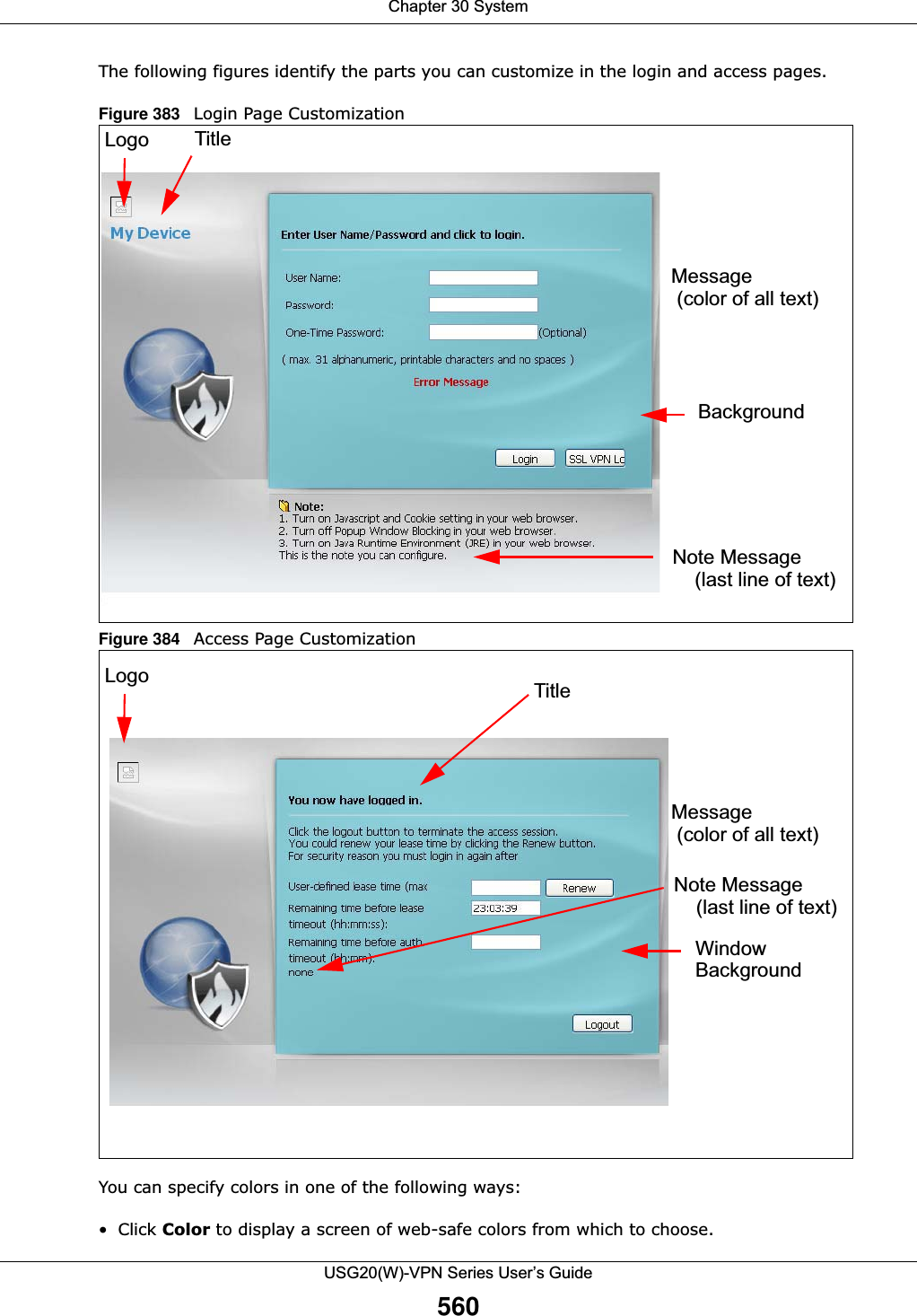 Chapter 30 SystemUSG20(W)-VPN Series User’s Guide560The following figures identify the parts you can customize in the login and access pages.Figure 383   Login Page Customization  Figure 384   Access Page Customization  You can specify colors in one of the following ways:• Click Color to display a screen of web-safe colors from which to choose.Logo TitleMessageNote MessageBackground    (last line of text) (color of all text)Logo TitleMessageNote MessageWindow    (last line of text) (color of all text)Background