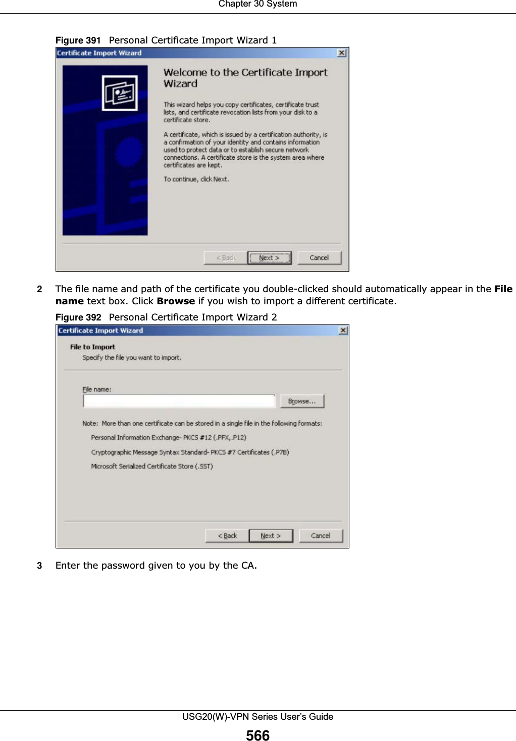 Chapter 30 SystemUSG20(W)-VPN Series User’s Guide566Figure 391   Personal Certificate Import Wizard 12The file name and path of the certificate you double-clicked should automatically appear in the Filename text box. Click Browse if you wish to import a different certificate.Figure 392   Personal Certificate Import Wizard 23Enter the password given to you by the CA.