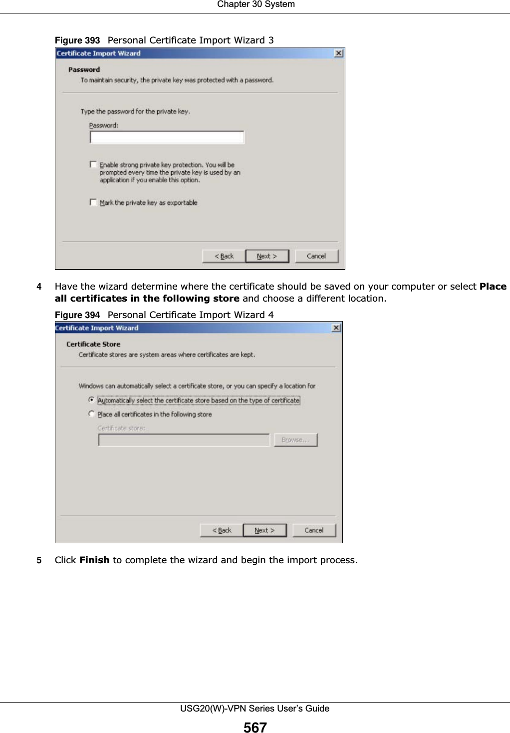  Chapter 30 SystemUSG20(W)-VPN Series User’s Guide567Figure 393   Personal Certificate Import Wizard 34Have the wizard determine where the certificate should be saved on your computer or select Placeall certificates in the following store and choose a different location.Figure 394   Personal Certificate Import Wizard 45Click Finish to complete the wizard and begin the import process.