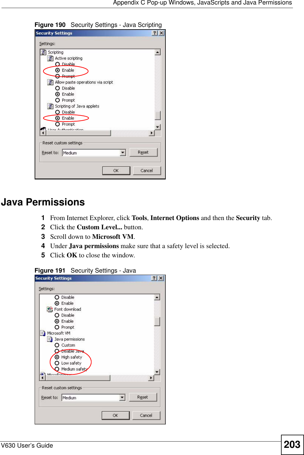  Appendix C Pop-up Windows, JavaScripts and Java PermissionsV630 User’s Guide 203Figure 190   Security Settings - Java ScriptingJava Permissions1From Internet Explorer, click Tools, Internet Options and then the Security tab. 2Click the Custom Level... button. 3Scroll down to Microsoft VM. 4Under Java permissions make sure that a safety level is selected.5Click OK to close the window.Figure 191   Security Settings - Java 