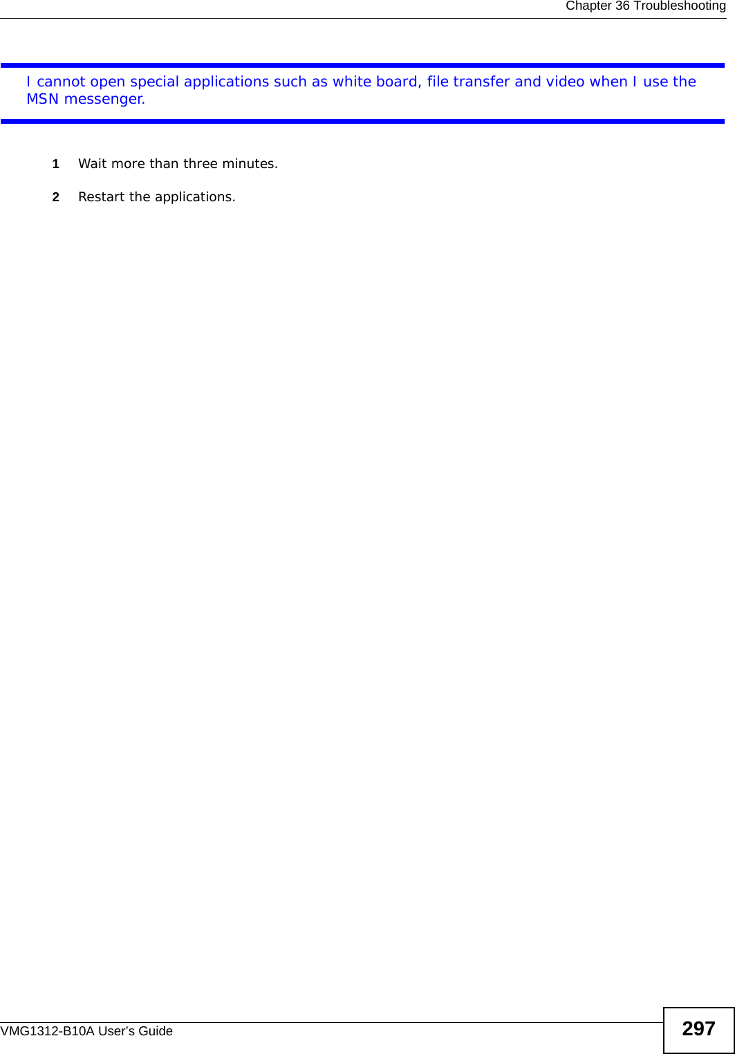  Chapter 36 TroubleshootingVMG1312-B10A User’s Guide 297I cannot open special applications such as white board, file transfer and video when I use the MSN messenger.1Wait more than three minutes.2Restart the applications.