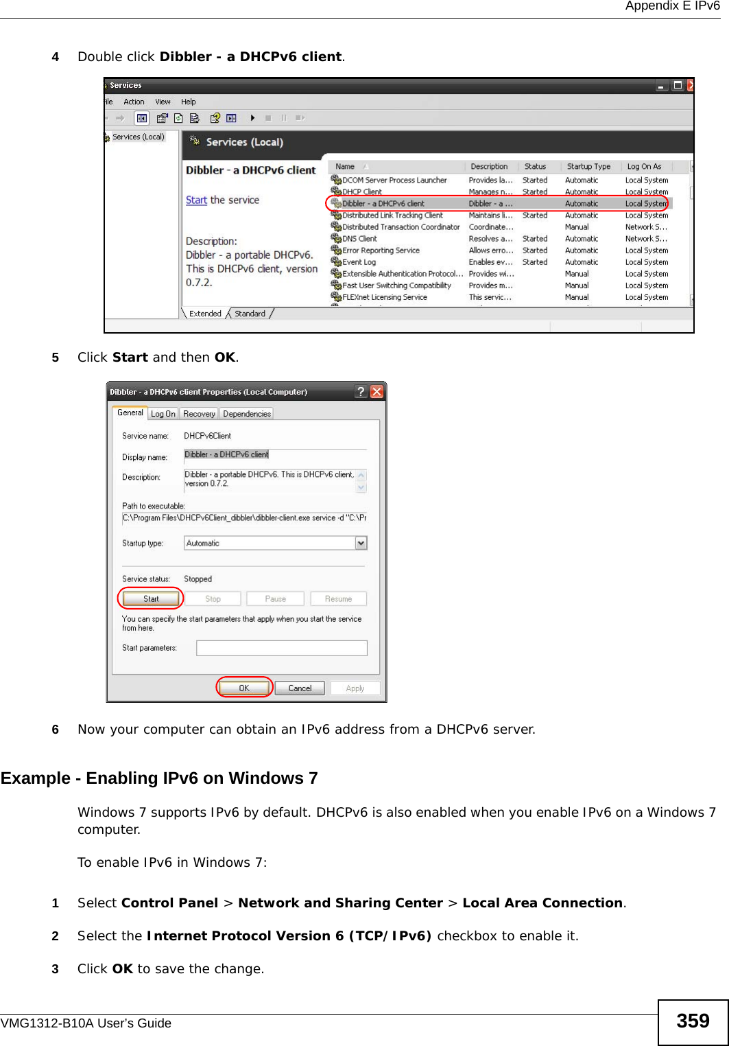  Appendix E IPv6VMG1312-B10A User’s Guide 3594Double click Dibbler - a DHCPv6 client.5Click Start and then OK.6Now your computer can obtain an IPv6 address from a DHCPv6 server.Example - Enabling IPv6 on Windows 7Windows 7 supports IPv6 by default. DHCPv6 is also enabled when you enable IPv6 on a Windows 7 computer.To enable IPv6 in Windows 7:1Select Control Panel &gt; Network and Sharing Center &gt; Local Area Connection.2Select the Internet Protocol Version 6 (TCP/IPv6) checkbox to enable it.3Click OK to save the change.