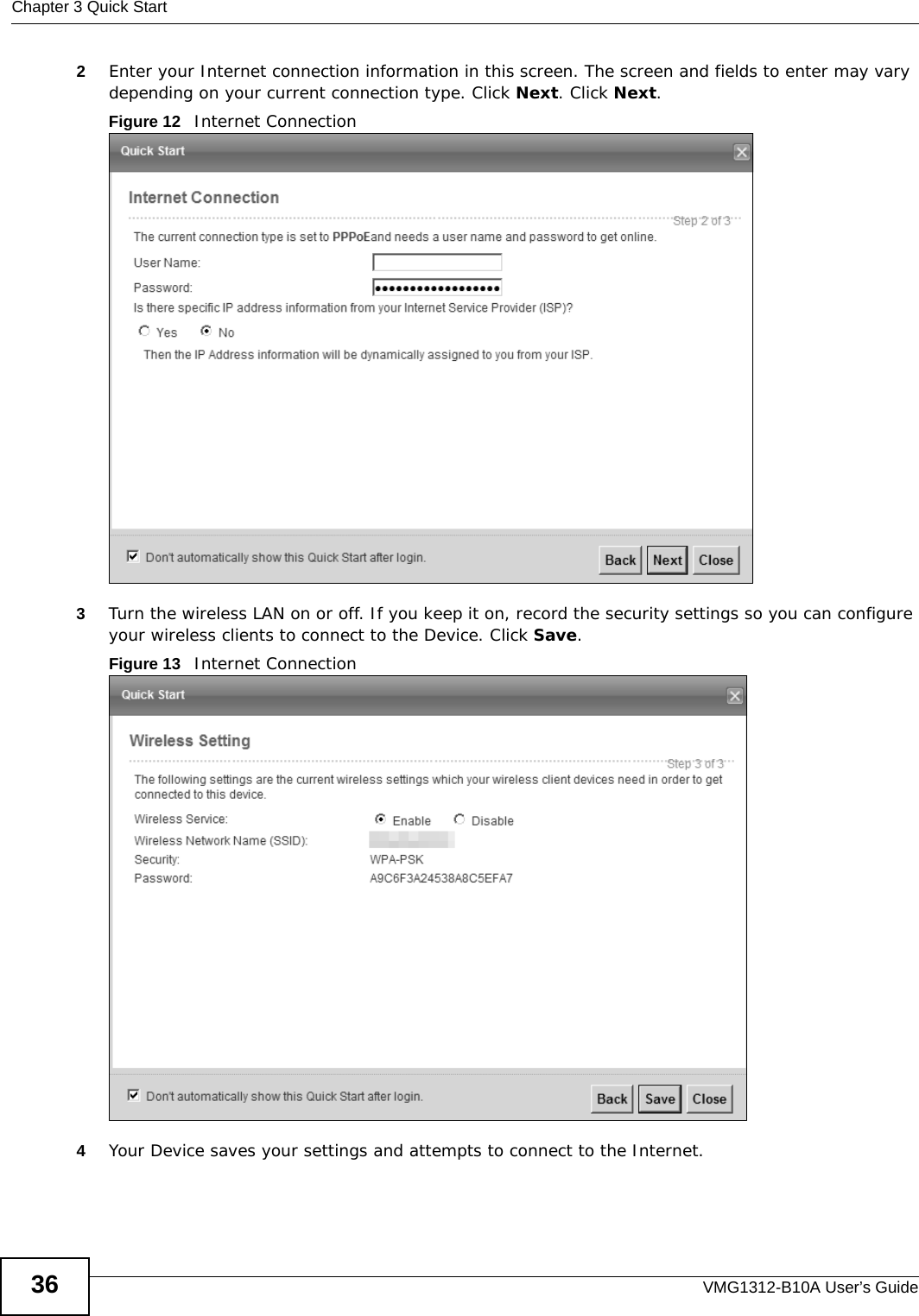 Chapter 3 Quick StartVMG1312-B10A User’s Guide362Enter your Internet connection information in this screen. The screen and fields to enter may vary depending on your current connection type. Click Next. Click Next.Figure 12   Internet Connection3Turn the wireless LAN on or off. If you keep it on, record the security settings so you can configure your wireless clients to connect to the Device. Click Save.Figure 13   Internet Connection4Your Device saves your settings and attempts to connect to the Internet. 