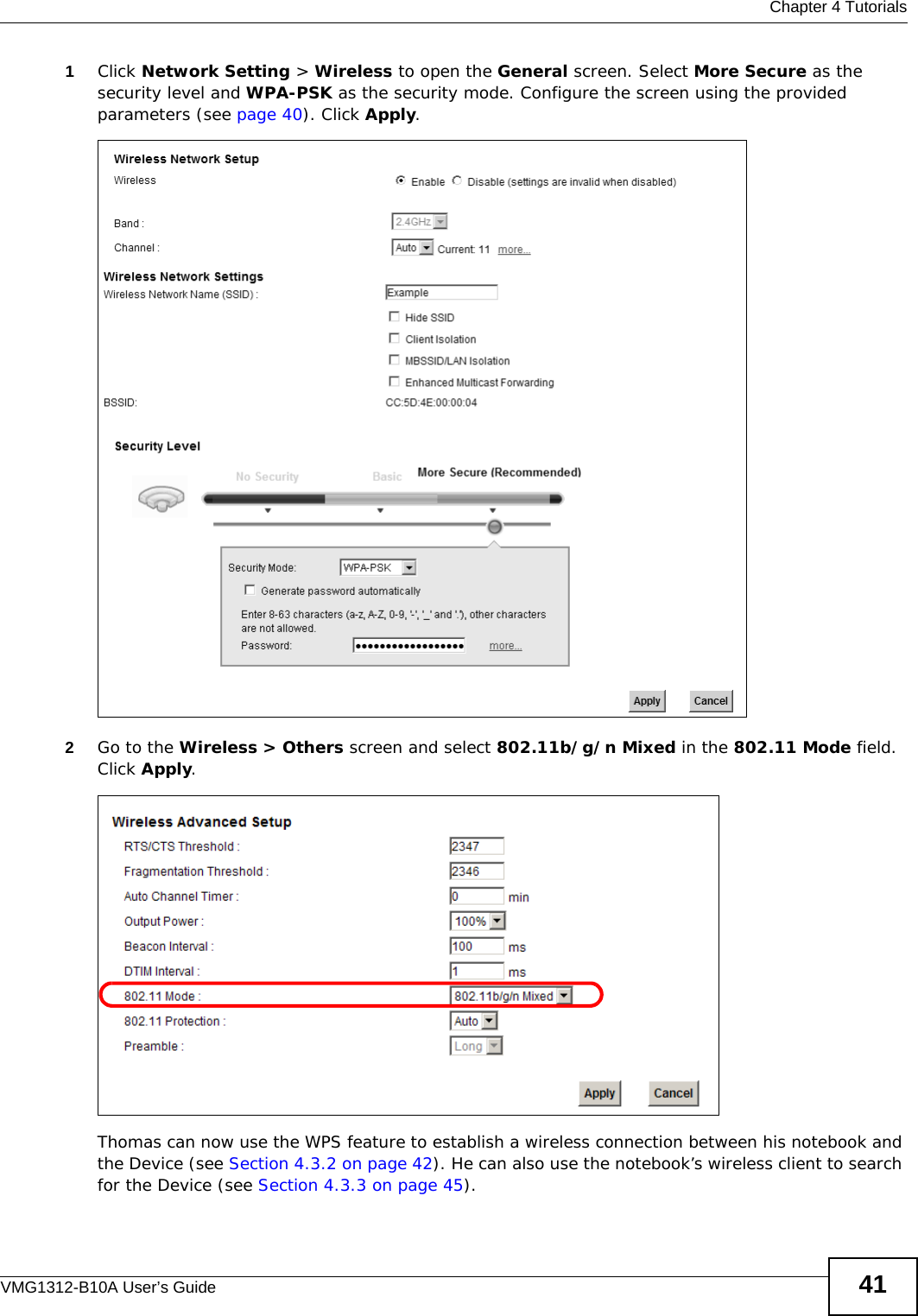  Chapter 4 TutorialsVMG1312-B10A User’s Guide 411Click Network Setting &gt; Wireless to open the General screen. Select More Secure as the security level and WPA-PSK as the security mode. Configure the screen using the provided parameters (see page 40). Click Apply.2Go to the Wireless &gt; Others screen and select 802.11b/g/n Mixed in the 802.11 Mode field. Click Apply.Thomas can now use the WPS feature to establish a wireless connection between his notebook and the Device (see Section 4.3.2 on page 42). He can also use the notebook’s wireless client to search for the Device (see Section 4.3.3 on page 45).