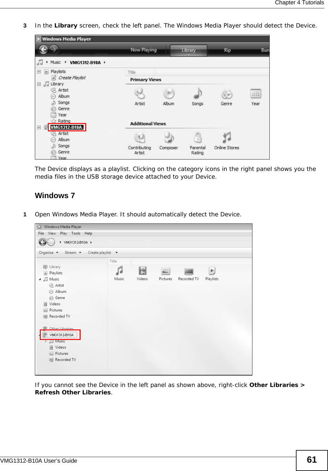  Chapter 4 TutorialsVMG1312-B10A User’s Guide 613In the Library screen, check the left panel. The Windows Media Player should detect the Device. Tutorial: Media Sharing using Windows Vista (3) The Device displays as a playlist. Clicking on the category icons in the right panel shows you the media files in the USB storage device attached to your Device. Windows 71Open Windows Media Player. It should automatically detect the Device.Tutorial: Media Sharing using Windows 7 (1)If you cannot see the Device in the left panel as shown above, right-click Other Libraries &gt; Refresh Other Libraries.