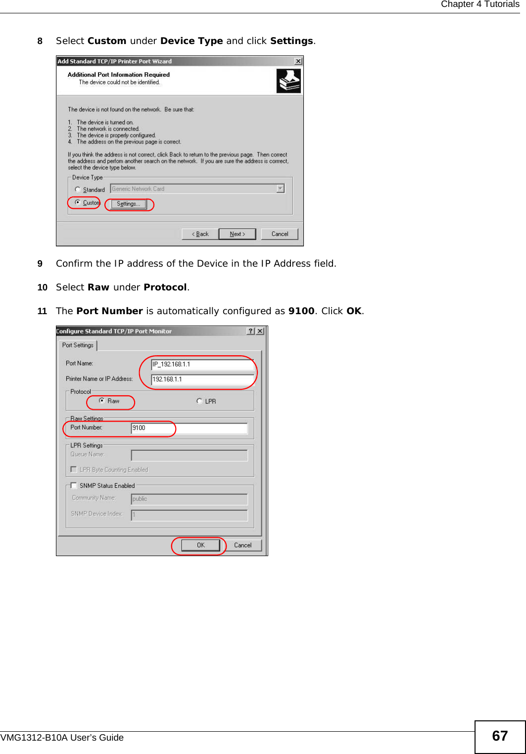  Chapter 4 TutorialsVMG1312-B10A User’s Guide 678Select Custom under Device Type and click Settings.Tutorial: Custom Port Settings9Confirm the IP address of the Device in the IP Address field.10 Select Raw under Protocol.11 The Port Number is automatically configured as 9100. Click OK. Tutorial: Custom Port Settings