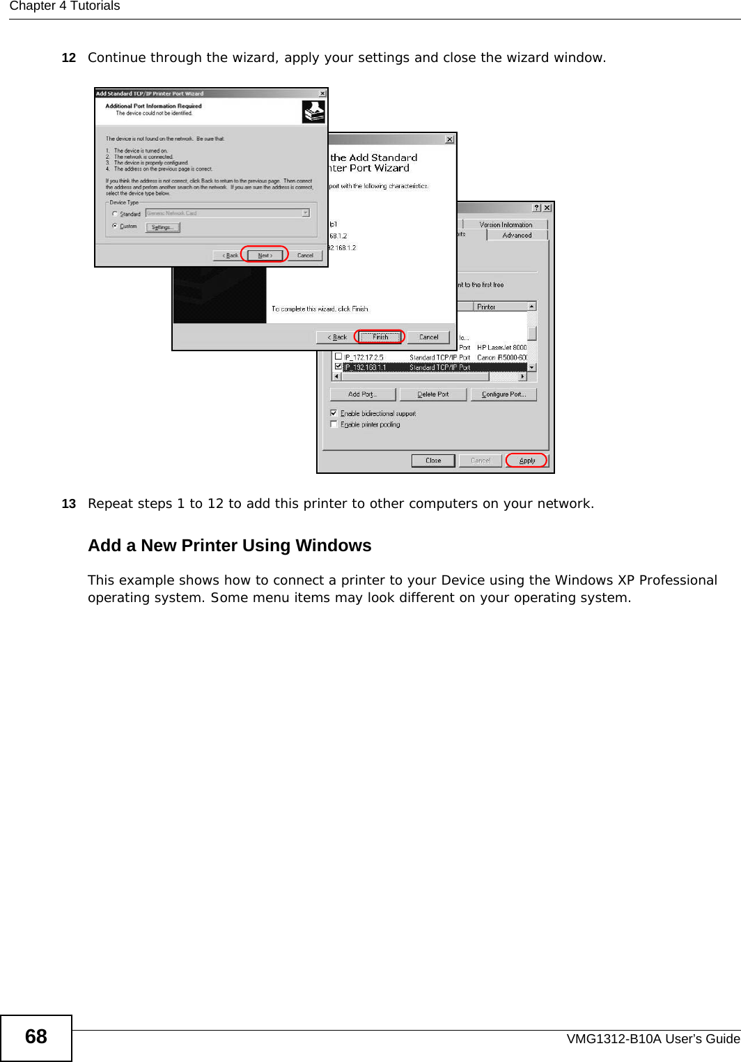 Chapter 4 TutorialsVMG1312-B10A User’s Guide6812 Continue through the wizard, apply your settings and close the wizard window.Tutorial: Finish Adding the TCP/IP Port13 Repeat steps 1 to 12 to add this printer to other computers on your network.Add a New Printer Using WindowsThis example shows how to connect a printer to your Device using the Windows XP Professional operating system. Some menu items may look different on your operating system.