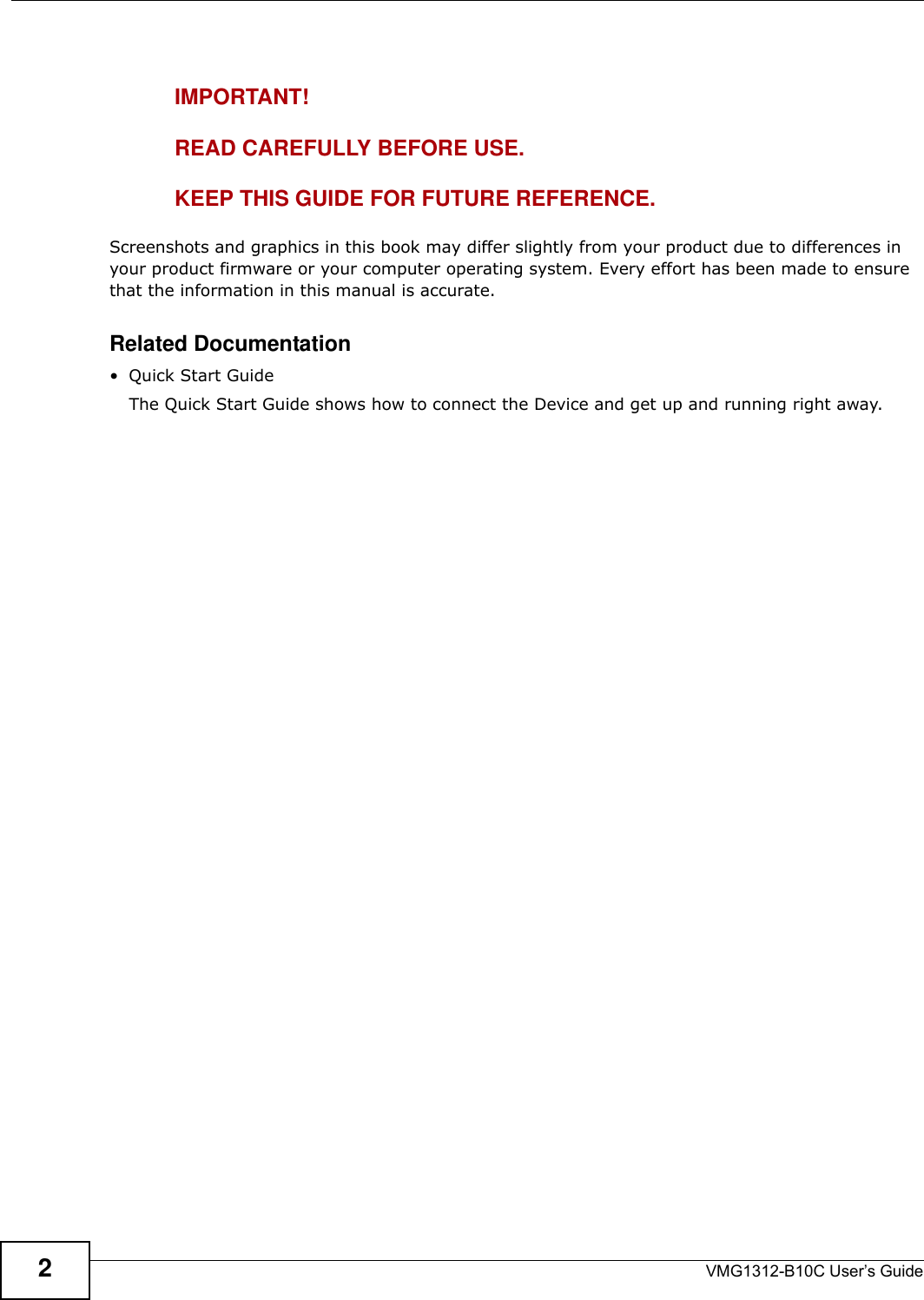 VMG1312-B10C User’s Guide2IMPORTANT!READ CAREFULLY BEFORE USE.KEEP THIS GUIDE FOR FUTURE REFERENCE.Screenshots and graphics in this book may differ slightly from your product due to differences in your product firmware or your computer operating system. Every effort has been made to ensure that the information in this manual is accurate.Related Documentation•Quick Start Guide The Quick Start Guide shows how to connect the Device and get up and running right away. 