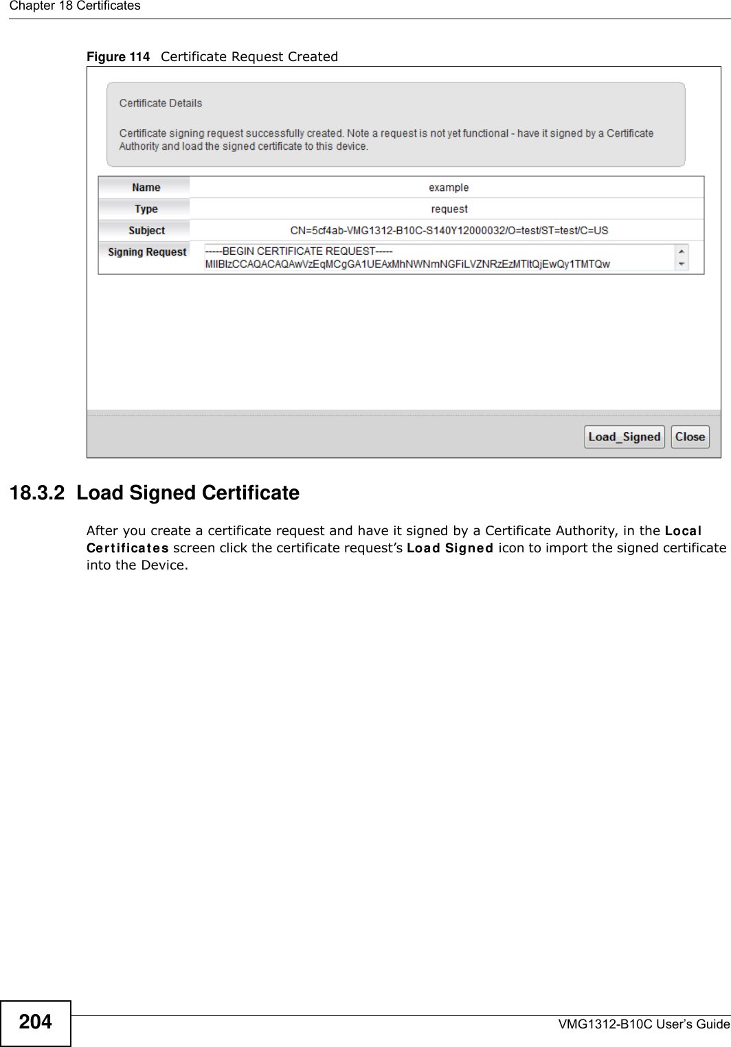 Chapter 18 CertificatesVMG1312-B10C User’s Guide204Figure 114   Certificate Request Created18.3.2  Load Signed Certificate After you create a certificate request and have it signed by a Certificate Authority, in the Local Ce r t ifica t e s screen click the certificate request’s Loa d Signed icon to import the signed certificate into the Device. 
