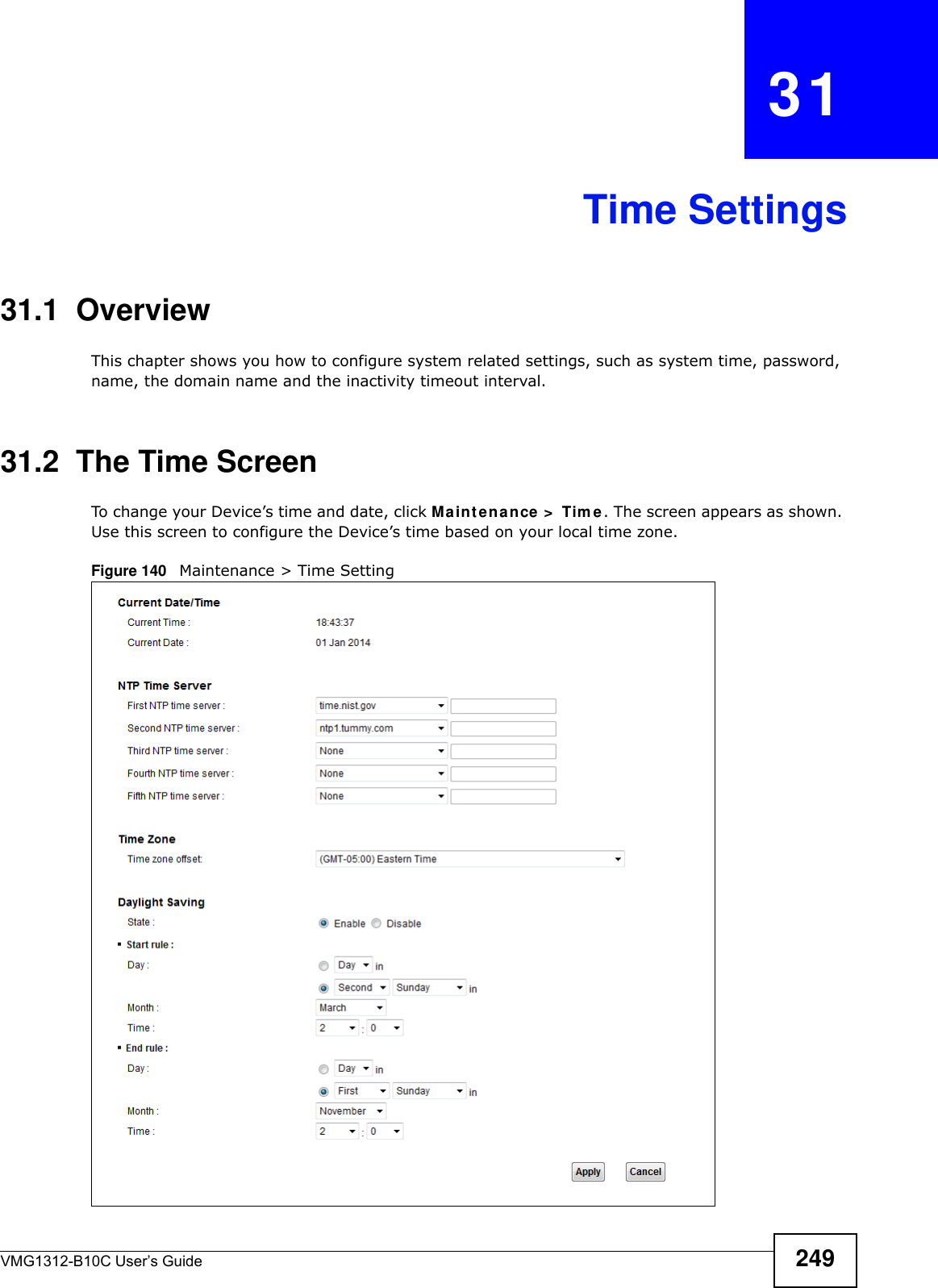 VMG1312-B10C User’s Guide 249CHAPTER   31Time Settings31.1  OverviewThis chapter shows you how to configure system related settings, such as system time, password, name, the domain name and the inactivity timeout interval.    31.2  The Time Screen To change your Device’s time and date, click Maint enance &gt;  Tim e. The screen appears as shown. Use this screen to configure the Device’s time based on your local time zone.Figure 140   Maintenance &gt; Time Setting