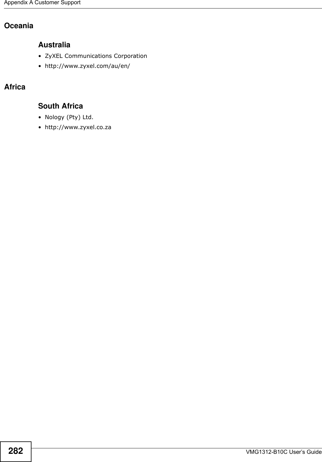 Appendix A Customer SupportVMG1312-B10C User’s Guide282OceaniaAustralia• ZyXEL Communications Corporation• http://www.zyxel.com/au/en/AfricaSouth Africa• Nology (Pty) Ltd.• http://www.zyxel.co.za