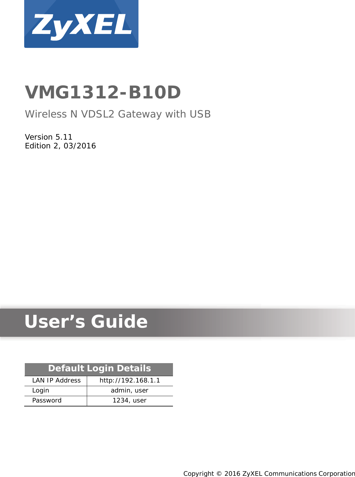             VMG1312-B10D  Wireless N VDSL2 Gateway with USB   Version 5.11 Edition 2, 03/2016                           User’s Guide      Default Login Details LAN IP Address http://192.168.1.1 Login admin, user Password 1234, user           Copyright © 2016 ZyXEL Communications Corporation 