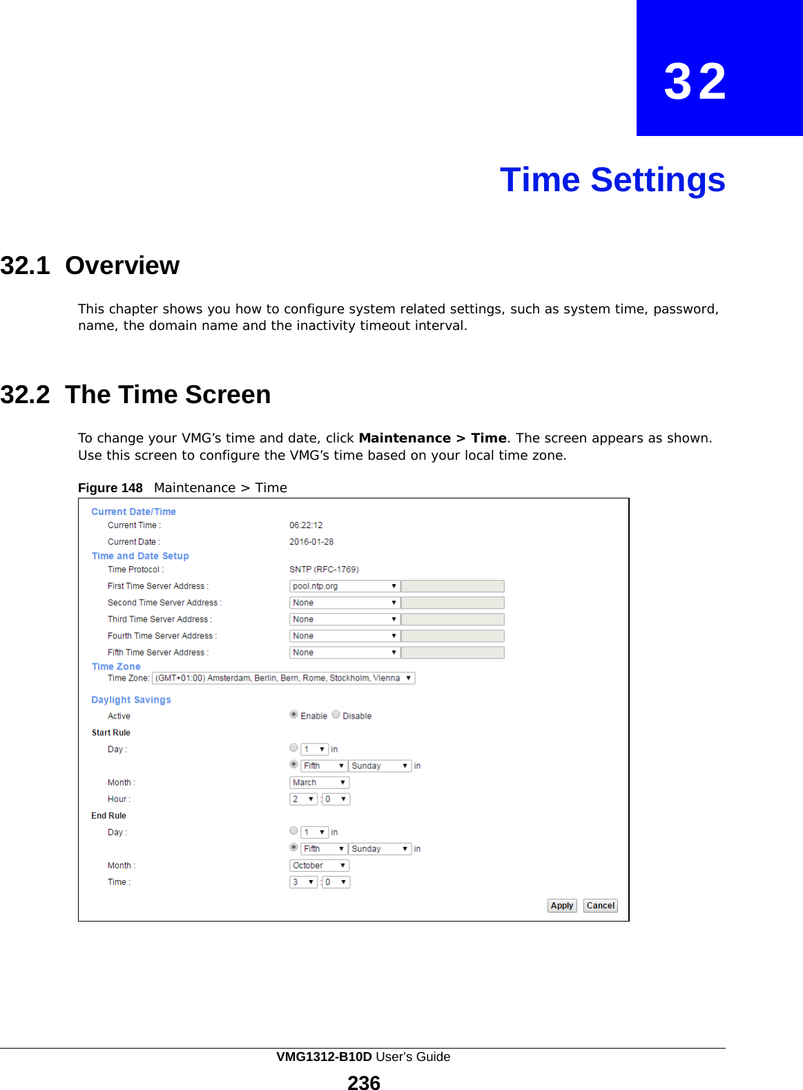    32     Time Settings     32.1 Overview  This chapter shows you how to configure system related settings, such as system time, password, name, the domain name and the inactivity timeout interval.    32.2  The Time Screen  To change your VMG’s time and date, click Maintenance &gt; Time. The screen appears as shown. Use this screen to configure the VMG’s time based on your local time zone.  Figure 148   Maintenance &gt; Time VMG1312-B10D User’s Guide 236  